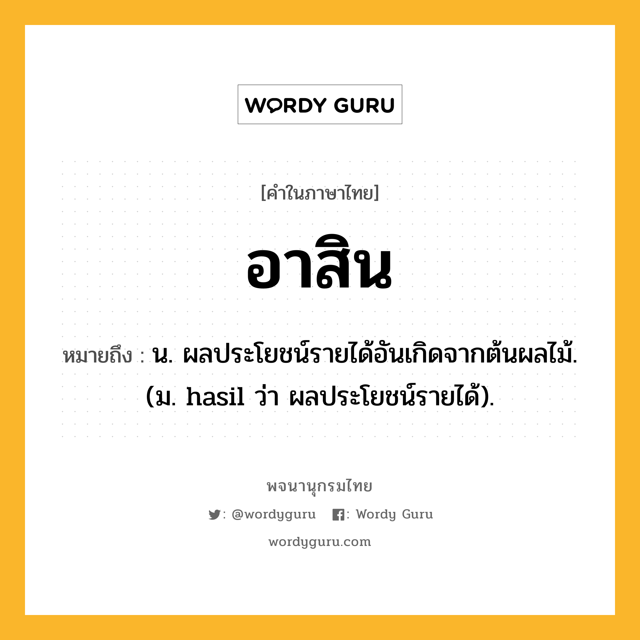 อาสิน ความหมาย หมายถึงอะไร?, คำในภาษาไทย อาสิน หมายถึง น. ผลประโยชน์รายได้อันเกิดจากต้นผลไม้. (ม. hasil ว่า ผลประโยชน์รายได้).