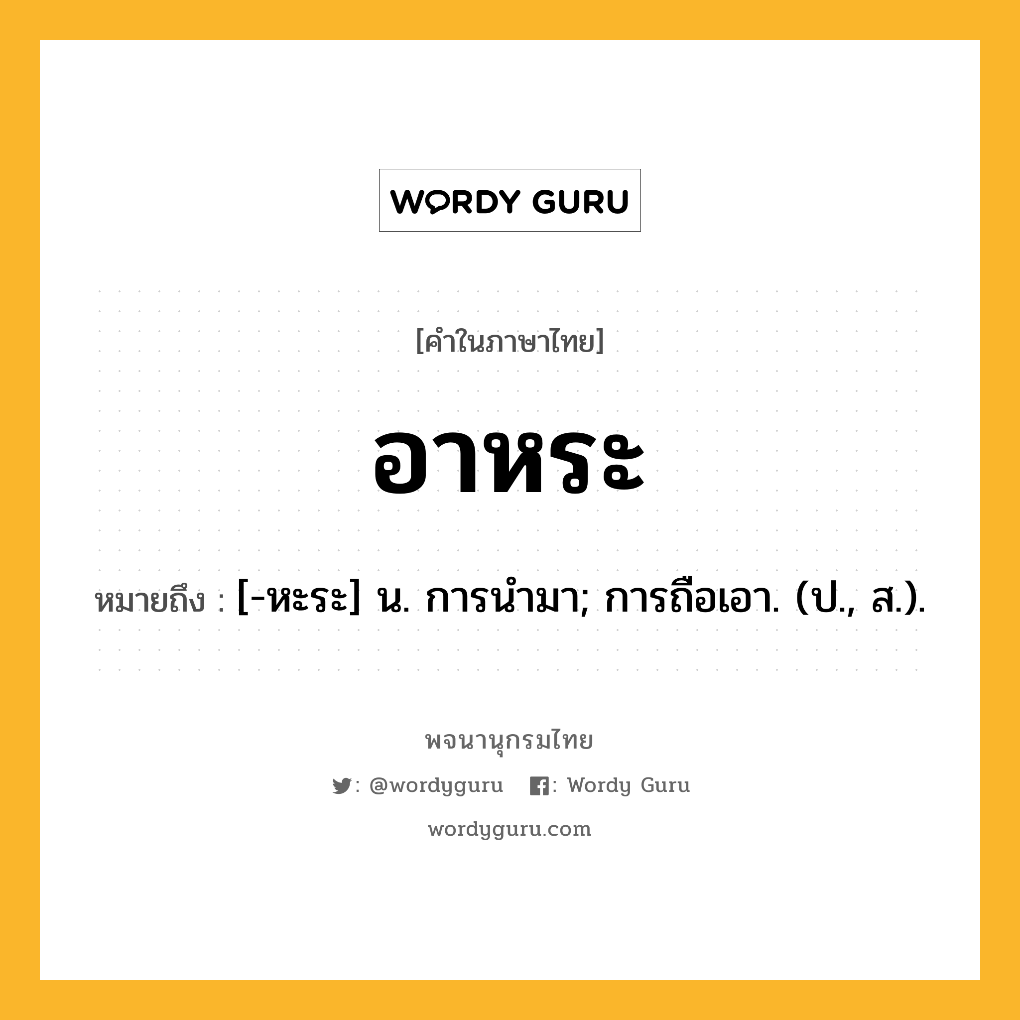 อาหระ ความหมาย หมายถึงอะไร?, คำในภาษาไทย อาหระ หมายถึง [-หะระ] น. การนํามา; การถือเอา. (ป., ส.).