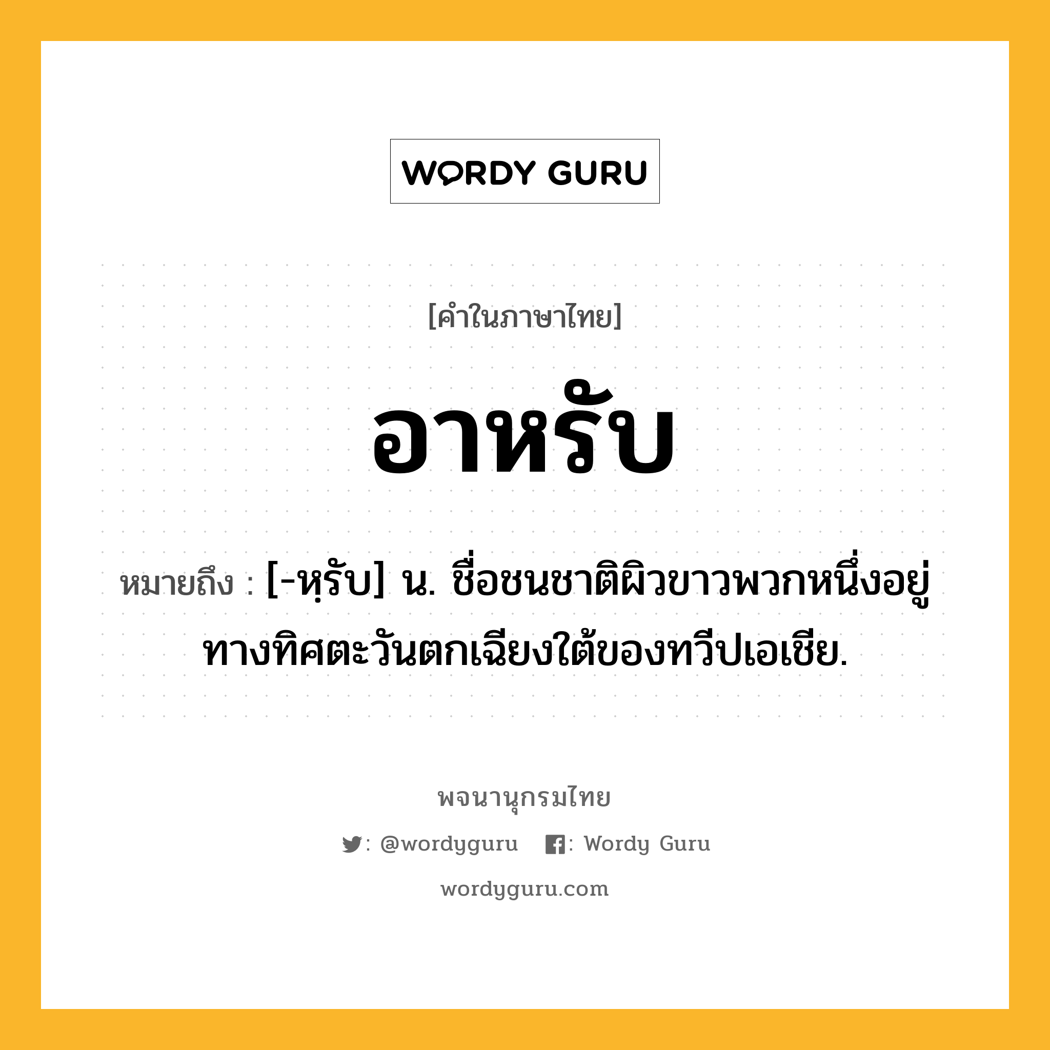 อาหรับ ความหมาย หมายถึงอะไร?, คำในภาษาไทย อาหรับ หมายถึง [-หฺรับ] น. ชื่อชนชาติผิวขาวพวกหนึ่งอยู่ทางทิศตะวันตกเฉียงใต้ของทวีปเอเชีย.