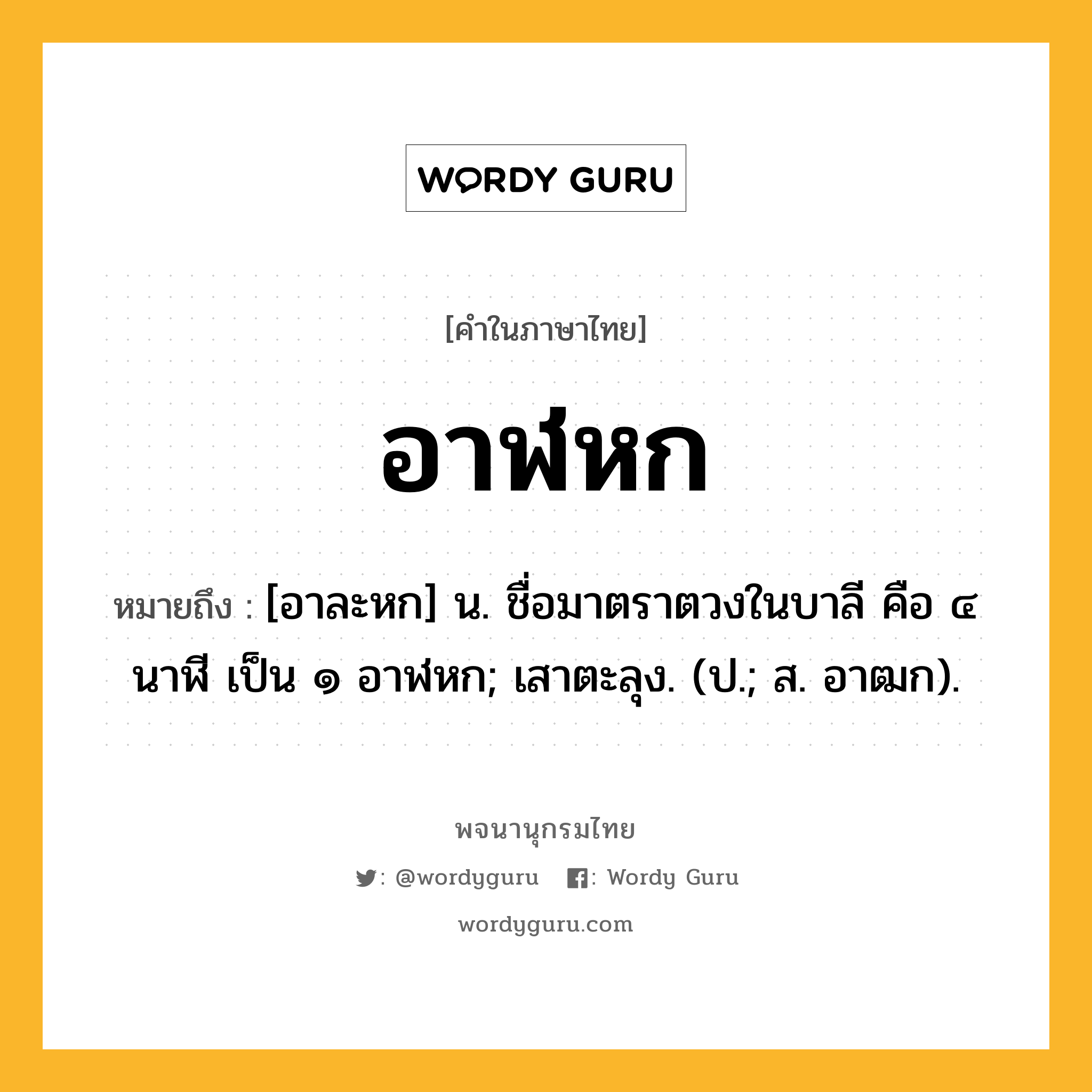 อาฬหก ความหมาย หมายถึงอะไร?, คำในภาษาไทย อาฬหก หมายถึง [อาละหก] น. ชื่อมาตราตวงในบาลี คือ ๔ นาฬี เป็น ๑ อาฬหก; เสาตะลุง. (ป.; ส. อาฒก).