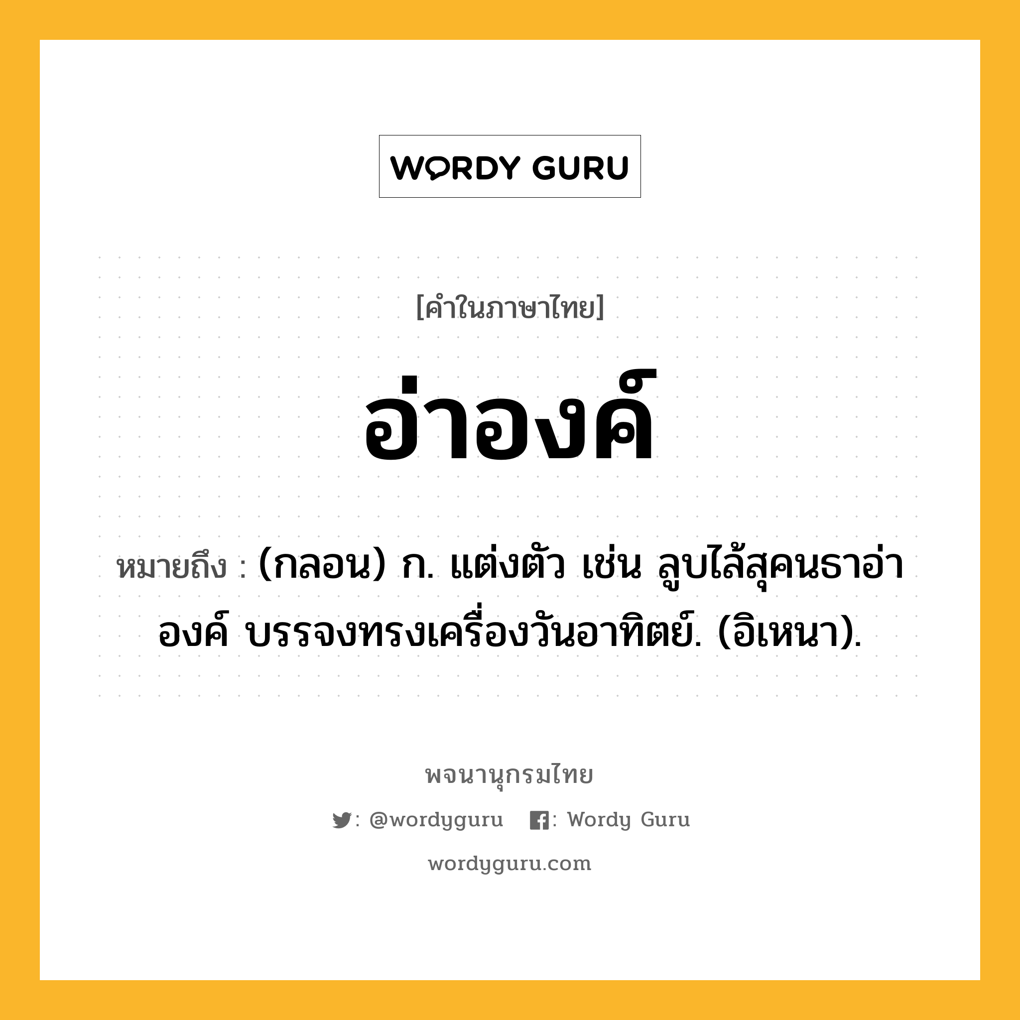 อ่าองค์ ความหมาย หมายถึงอะไร?, คำในภาษาไทย อ่าองค์ หมายถึง (กลอน) ก. แต่งตัว เช่น ลูบไล้สุคนธาอ่าองค์ บรรจงทรงเครื่องวันอาทิตย์. (อิเหนา).