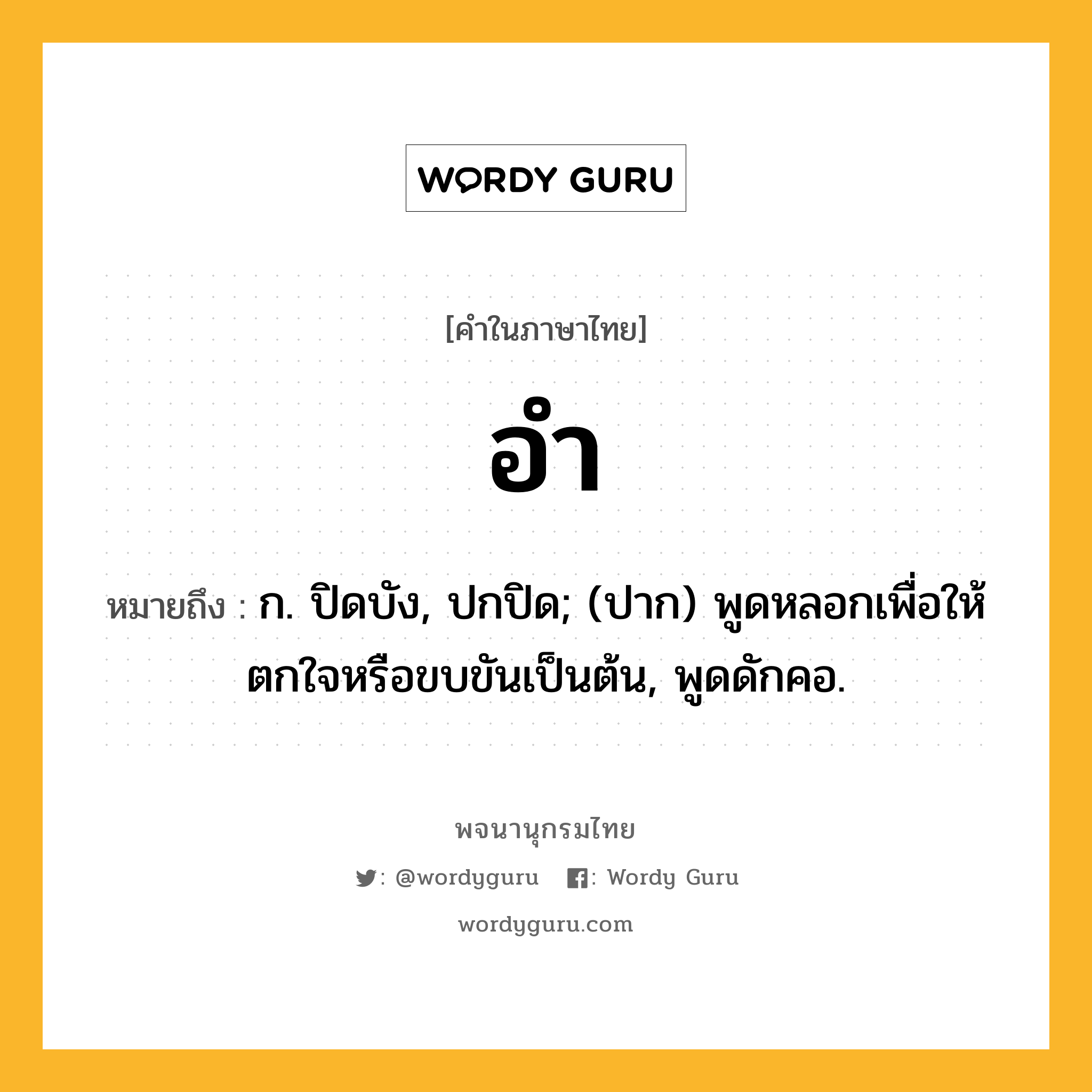 อำ ความหมาย หมายถึงอะไร?, คำในภาษาไทย อำ หมายถึง ก. ปิดบัง, ปกปิด; (ปาก) พูดหลอกเพื่อให้ตกใจหรือขบขันเป็นต้น, พูดดักคอ.