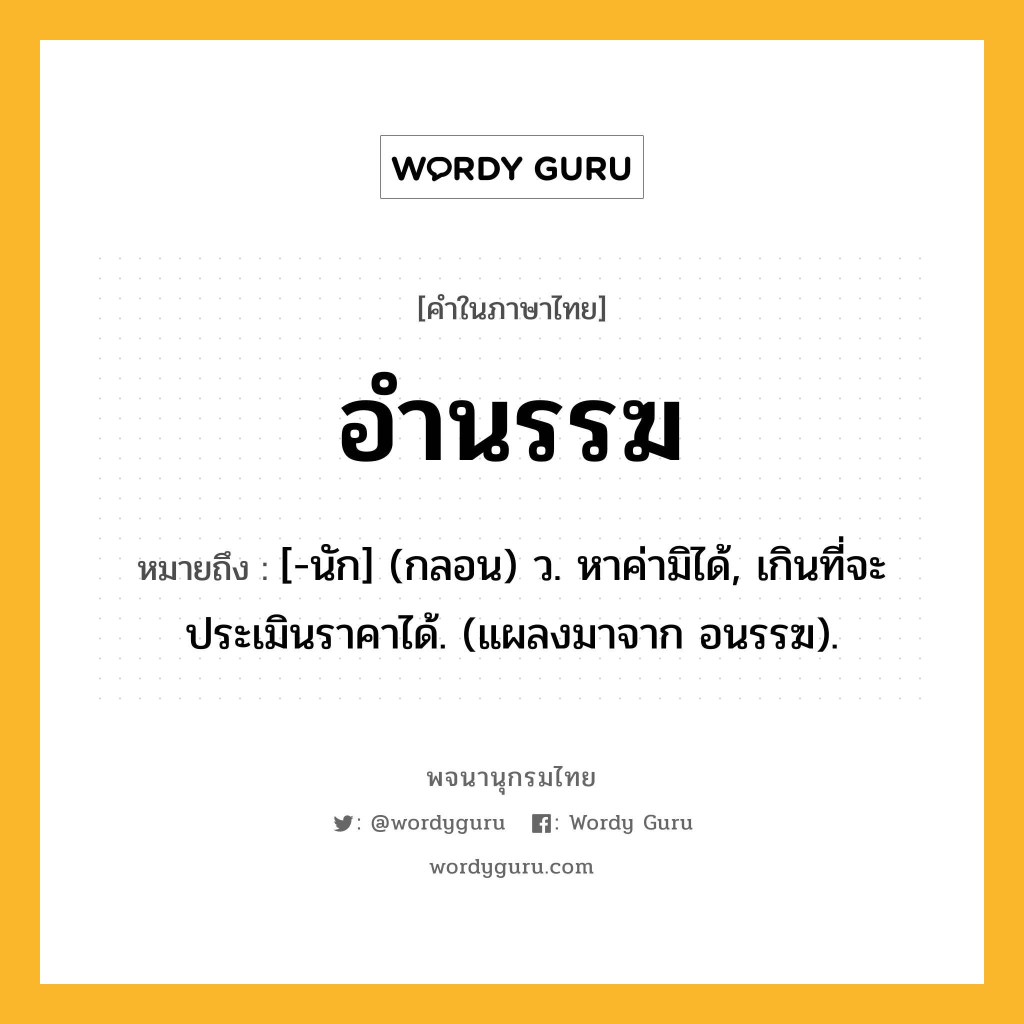 อำนรรฆ ความหมาย หมายถึงอะไร?, คำในภาษาไทย อำนรรฆ หมายถึง [-นัก] (กลอน) ว. หาค่ามิได้, เกินที่จะประเมินราคาได้. (แผลงมาจาก อนรรฆ).