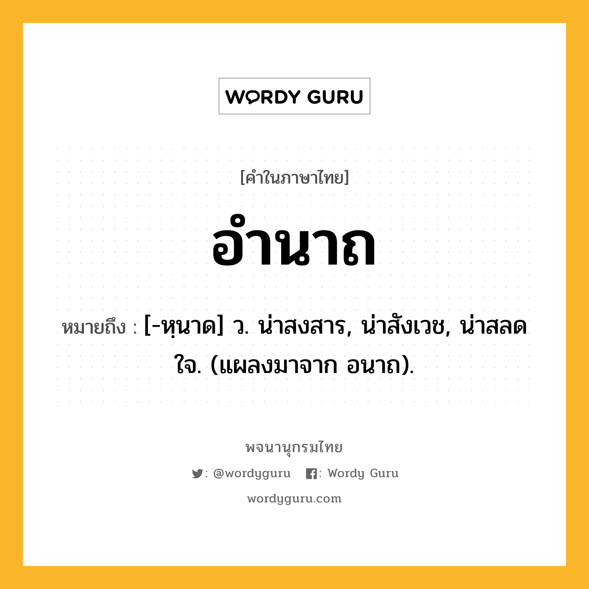 อำนาถ ความหมาย หมายถึงอะไร?, คำในภาษาไทย อำนาถ หมายถึง [-หฺนาด] ว. น่าสงสาร, น่าสังเวช, น่าสลดใจ. (แผลงมาจาก อนาถ).