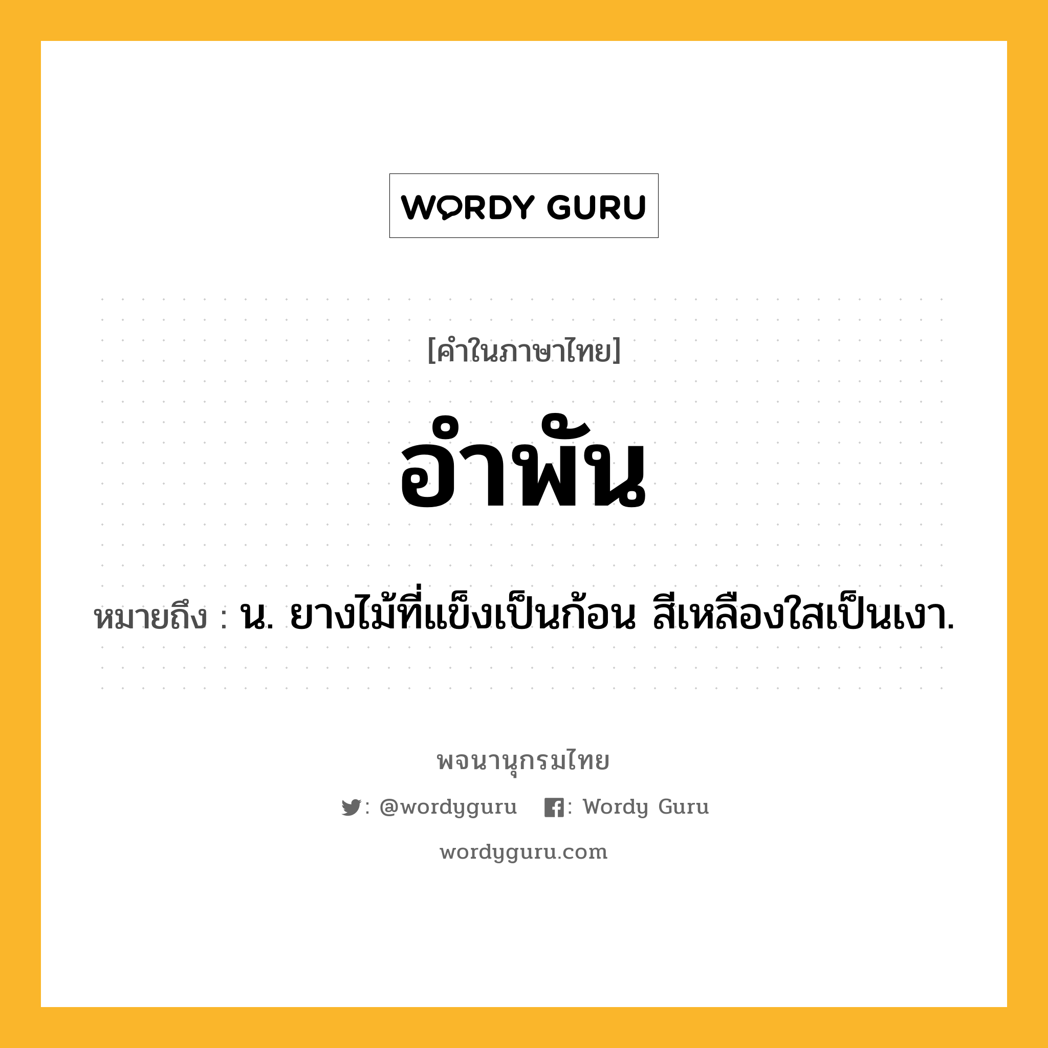 อำพัน ความหมาย หมายถึงอะไร?, คำในภาษาไทย อำพัน หมายถึง น. ยางไม้ที่แข็งเป็นก้อน สีเหลืองใสเป็นเงา.