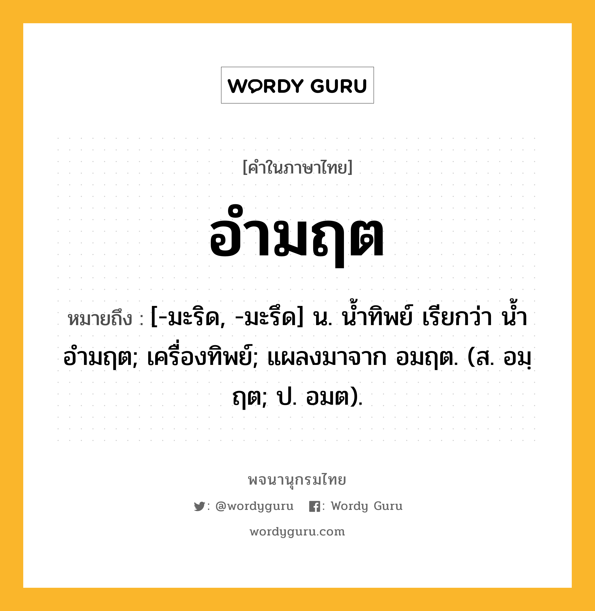 อำมฤต ความหมาย หมายถึงอะไร?, คำในภาษาไทย อำมฤต หมายถึง [-มะริด, -มะรึด] น. น้ำทิพย์ เรียกว่า น้ำอำมฤต; เครื่องทิพย์; แผลงมาจาก อมฤต. (ส. อมฺฤต; ป. อมต).