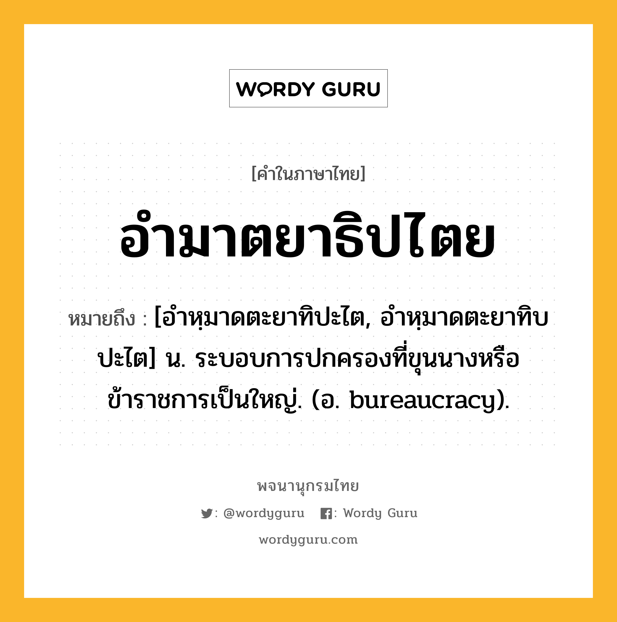 อำมาตยาธิปไตย ความหมาย หมายถึงอะไร?, คำในภาษาไทย อำมาตยาธิปไตย หมายถึง [อำหฺมาดตะยาทิปะไต, อำหฺมาดตะยาทิบปะไต] น. ระบอบการปกครองที่ขุนนางหรือข้าราชการเป็นใหญ่. (อ. bureaucracy).