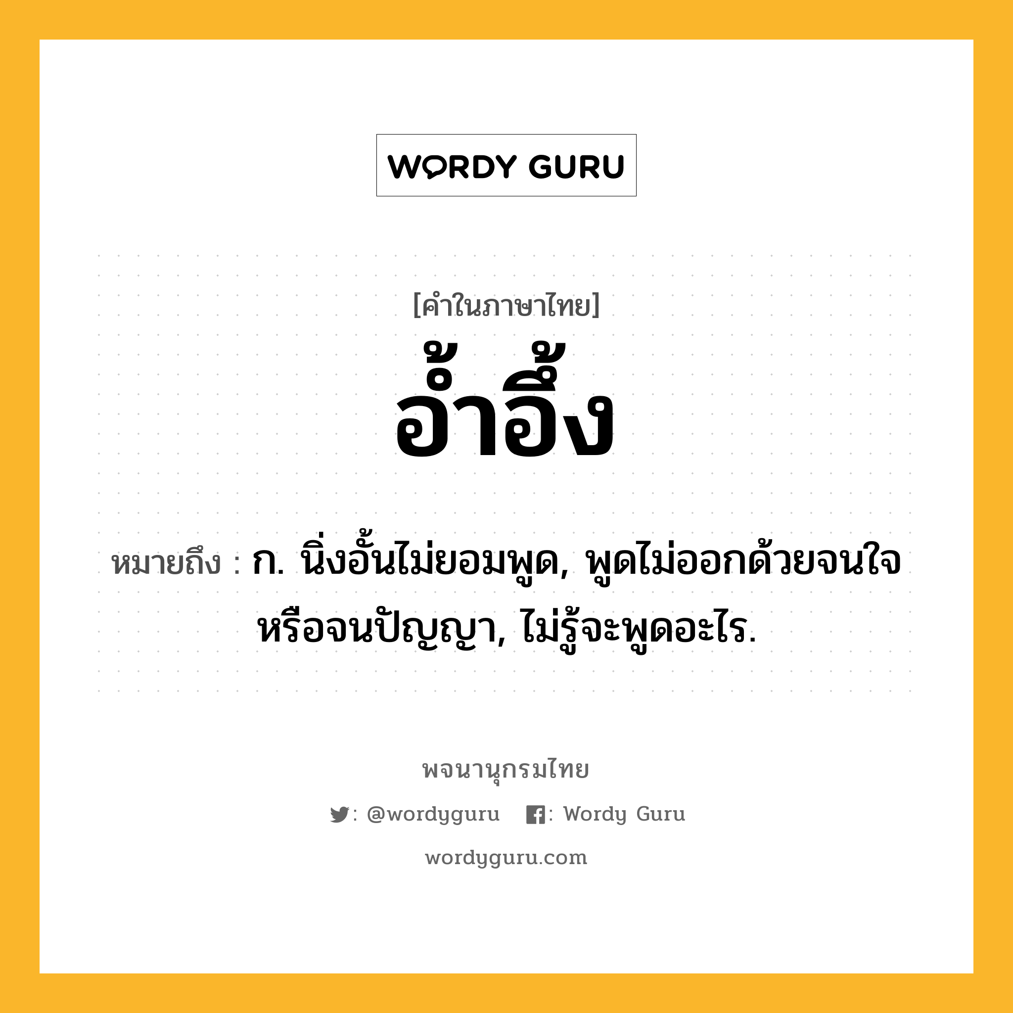 อ้ำอึ้ง ความหมาย หมายถึงอะไร?, คำในภาษาไทย อ้ำอึ้ง หมายถึง ก. นิ่งอั้นไม่ยอมพูด, พูดไม่ออกด้วยจนใจหรือจนปัญญา, ไม่รู้จะพูดอะไร.