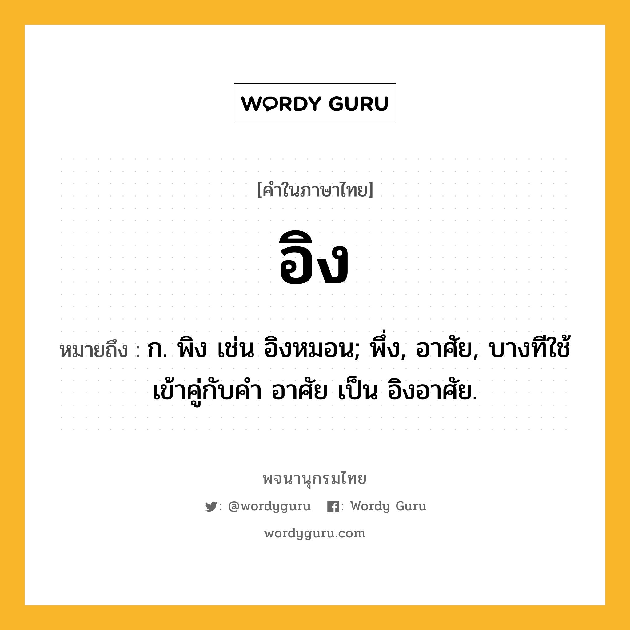 อิง ความหมาย หมายถึงอะไร?, คำในภาษาไทย อิง หมายถึง ก. พิง เช่น อิงหมอน; พึ่ง, อาศัย, บางทีใช้เข้าคู่กับคำ อาศัย เป็น อิงอาศัย.