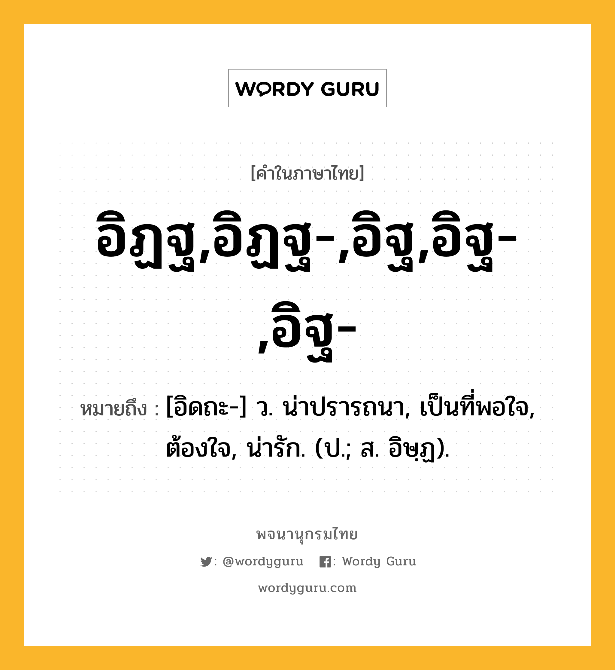 อิฏฐ,อิฏฐ-,อิฐ,อิฐ-,อิฐ- ความหมาย หมายถึงอะไร?, คำในภาษาไทย อิฏฐ,อิฏฐ-,อิฐ,อิฐ-,อิฐ- หมายถึง [อิดถะ-] ว. น่าปรารถนา, เป็นที่พอใจ, ต้องใจ, น่ารัก. (ป.; ส. อิษฺฏ).