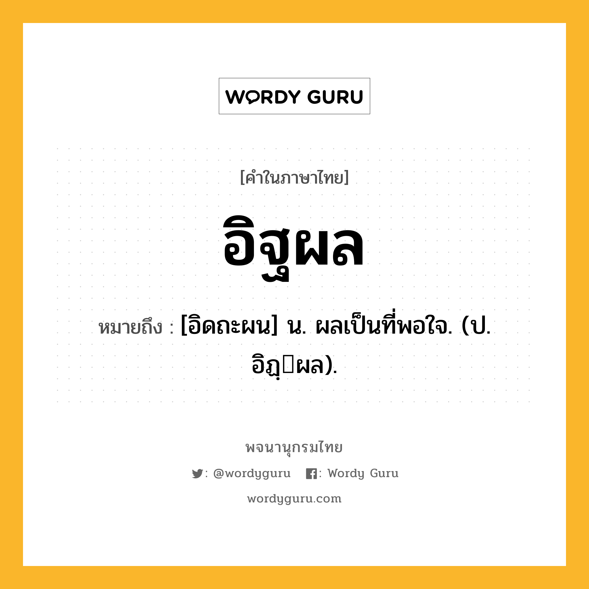 อิฐผล ความหมาย หมายถึงอะไร?, คำในภาษาไทย อิฐผล หมายถึง [อิดถะผน] น. ผลเป็นที่พอใจ. (ป. อิฏฺผล).