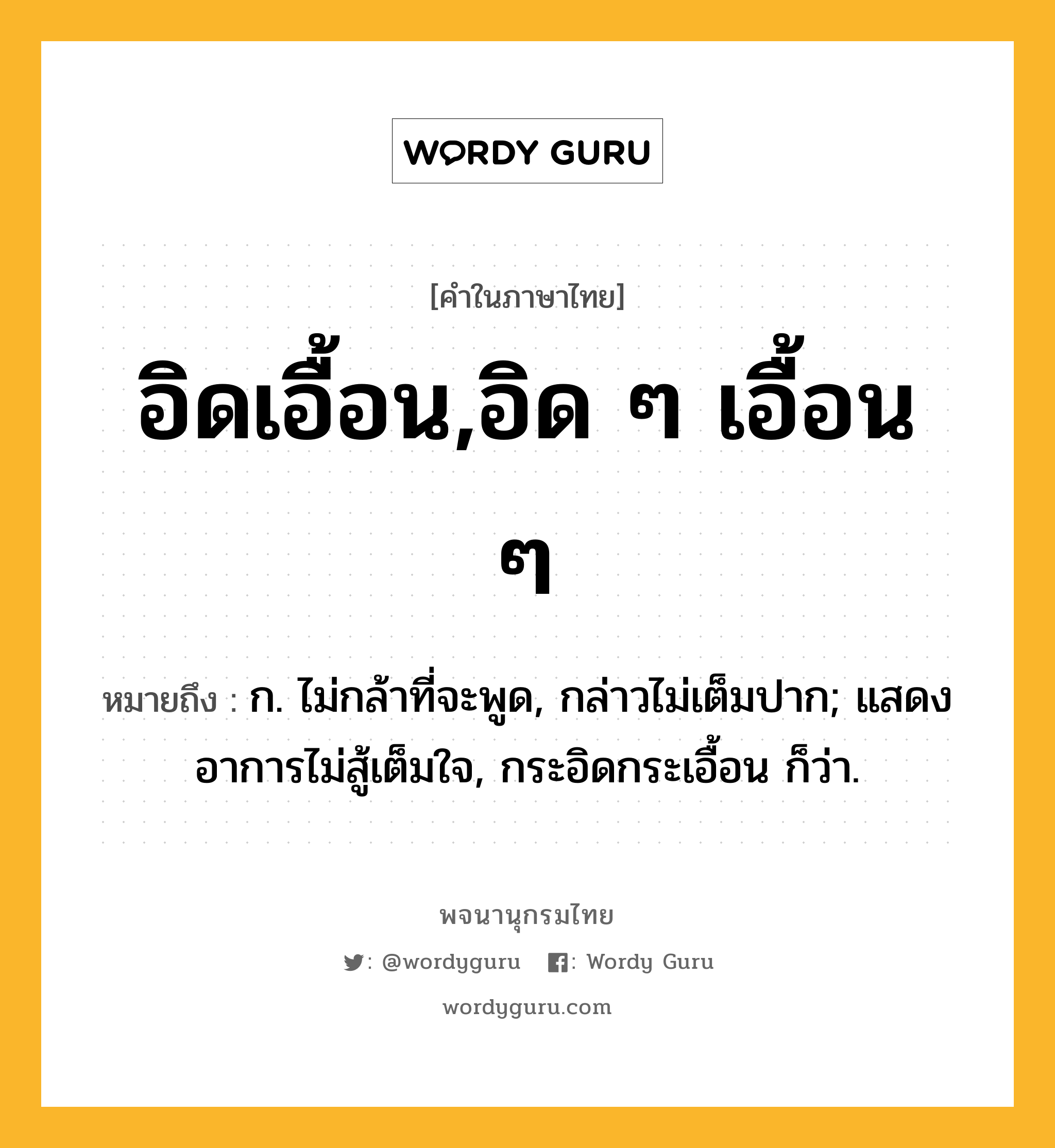 อิดเอื้อน,อิด ๆ เอื้อน ๆ ความหมาย หมายถึงอะไร?, คำในภาษาไทย อิดเอื้อน,อิด ๆ เอื้อน ๆ หมายถึง ก. ไม่กล้าที่จะพูด, กล่าวไม่เต็มปาก; แสดงอาการไม่สู้เต็มใจ, กระอิดกระเอื้อน ก็ว่า.