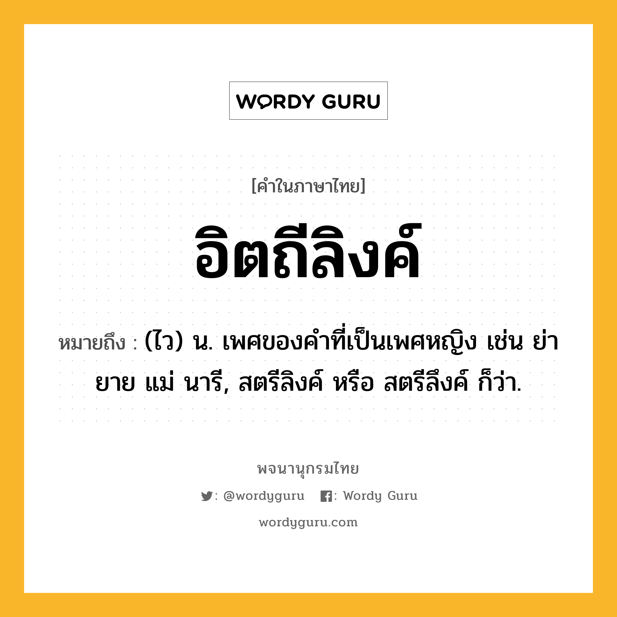 อิตถีลิงค์ ความหมาย หมายถึงอะไร?, คำในภาษาไทย อิตถีลิงค์ หมายถึง (ไว) น. เพศของคำที่เป็นเพศหญิง เช่น ย่า ยาย แม่ นารี, สตรีลิงค์ หรือ สตรีลึงค์ ก็ว่า.