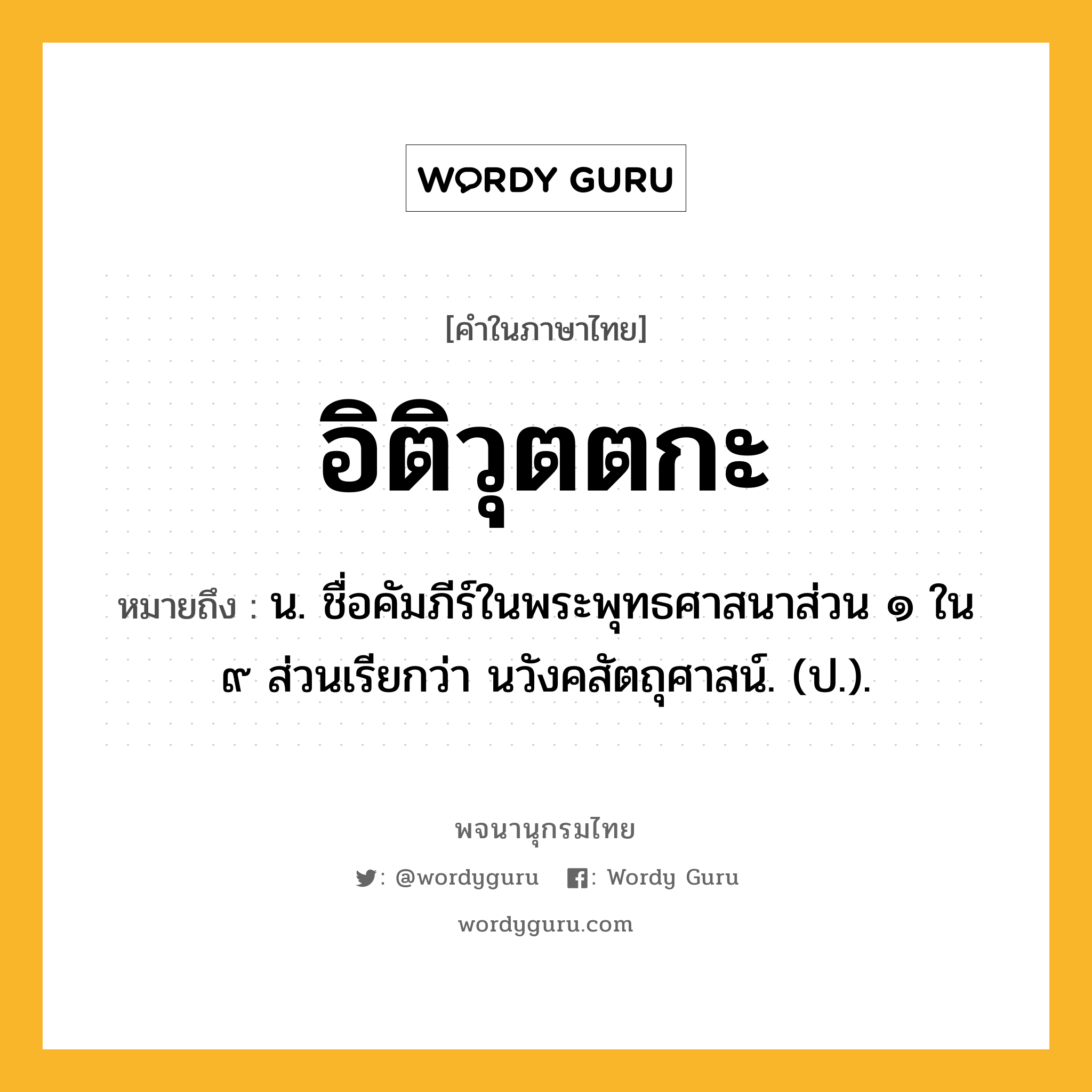 อิติวุตตกะ ความหมาย หมายถึงอะไร?, คำในภาษาไทย อิติวุตตกะ หมายถึง น. ชื่อคัมภีร์ในพระพุทธศาสนาส่วน ๑ ใน ๙ ส่วนเรียกว่า นวังคสัตถุศาสน์. (ป.).