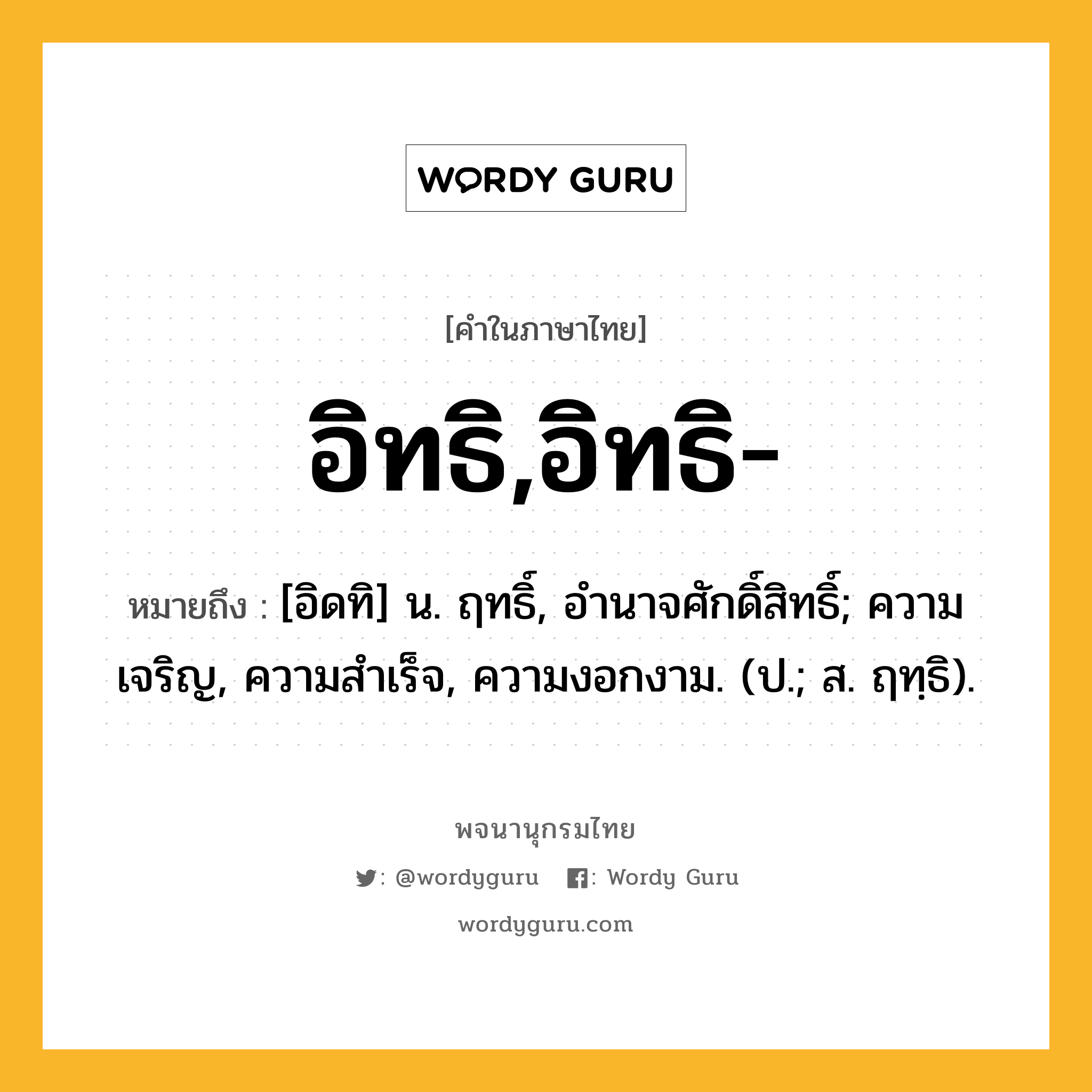 อิทธิ,อิทธิ- ความหมาย หมายถึงอะไร?, คำในภาษาไทย อิทธิ,อิทธิ- หมายถึง [อิดทิ] น. ฤทธิ์, อํานาจศักดิ์สิทธิ์; ความเจริญ, ความสําเร็จ, ความงอกงาม. (ป.; ส. ฤทฺธิ).