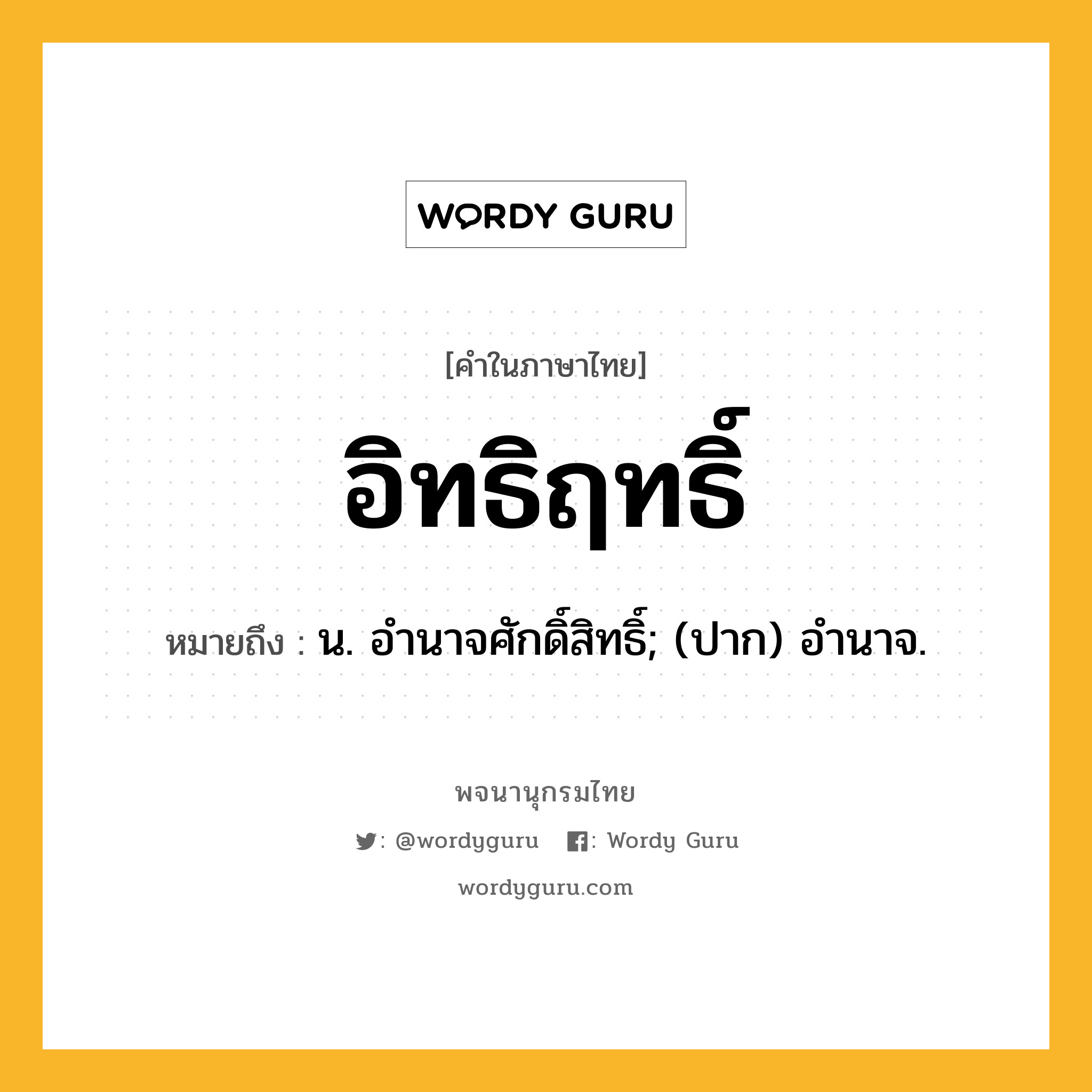 อิทธิฤทธิ์ ความหมาย หมายถึงอะไร?, คำในภาษาไทย อิทธิฤทธิ์ หมายถึง น. อํานาจศักดิ์สิทธิ์; (ปาก) อำนาจ.