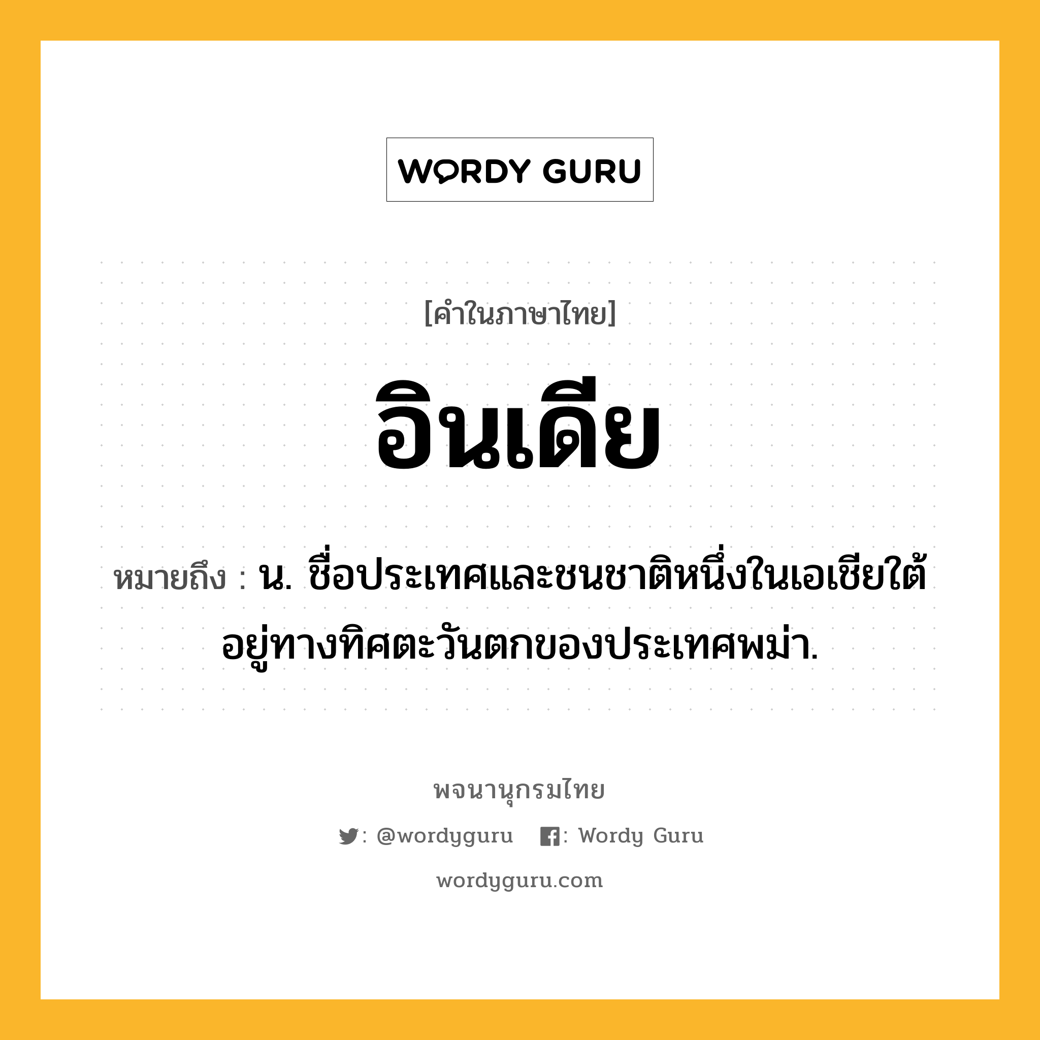 อินเดีย ความหมาย หมายถึงอะไร?, คำในภาษาไทย อินเดีย หมายถึง น. ชื่อประเทศและชนชาติหนึ่งในเอเชียใต้ อยู่ทางทิศตะวันตกของประเทศพม่า.