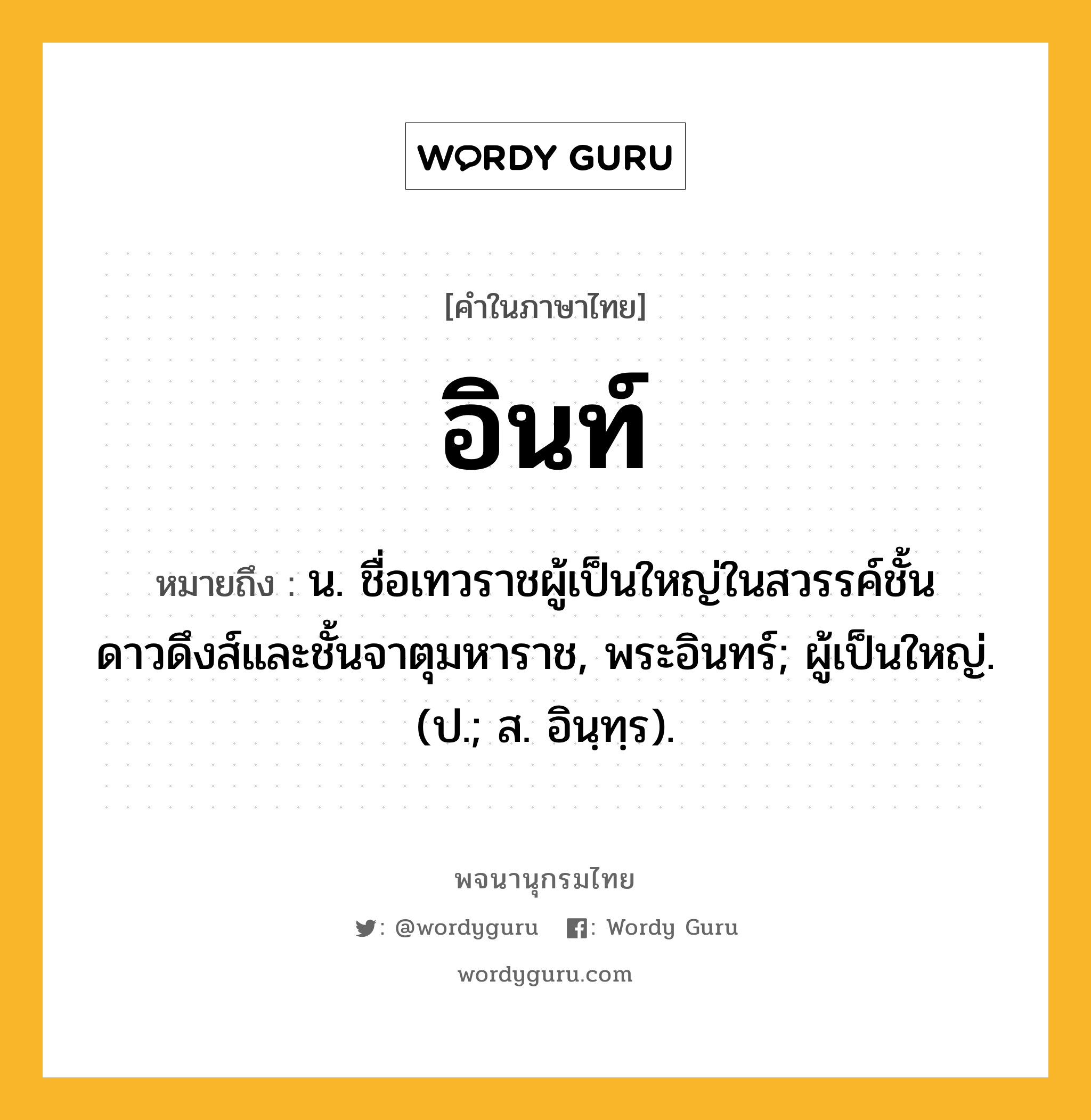 อินท์ ความหมาย หมายถึงอะไร?, คำในภาษาไทย อินท์ หมายถึง น. ชื่อเทวราชผู้เป็นใหญ่ในสวรรค์ชั้นดาวดึงส์และชั้นจาตุมหาราช, พระอินทร์; ผู้เป็นใหญ่. (ป.; ส. อินฺทฺร).