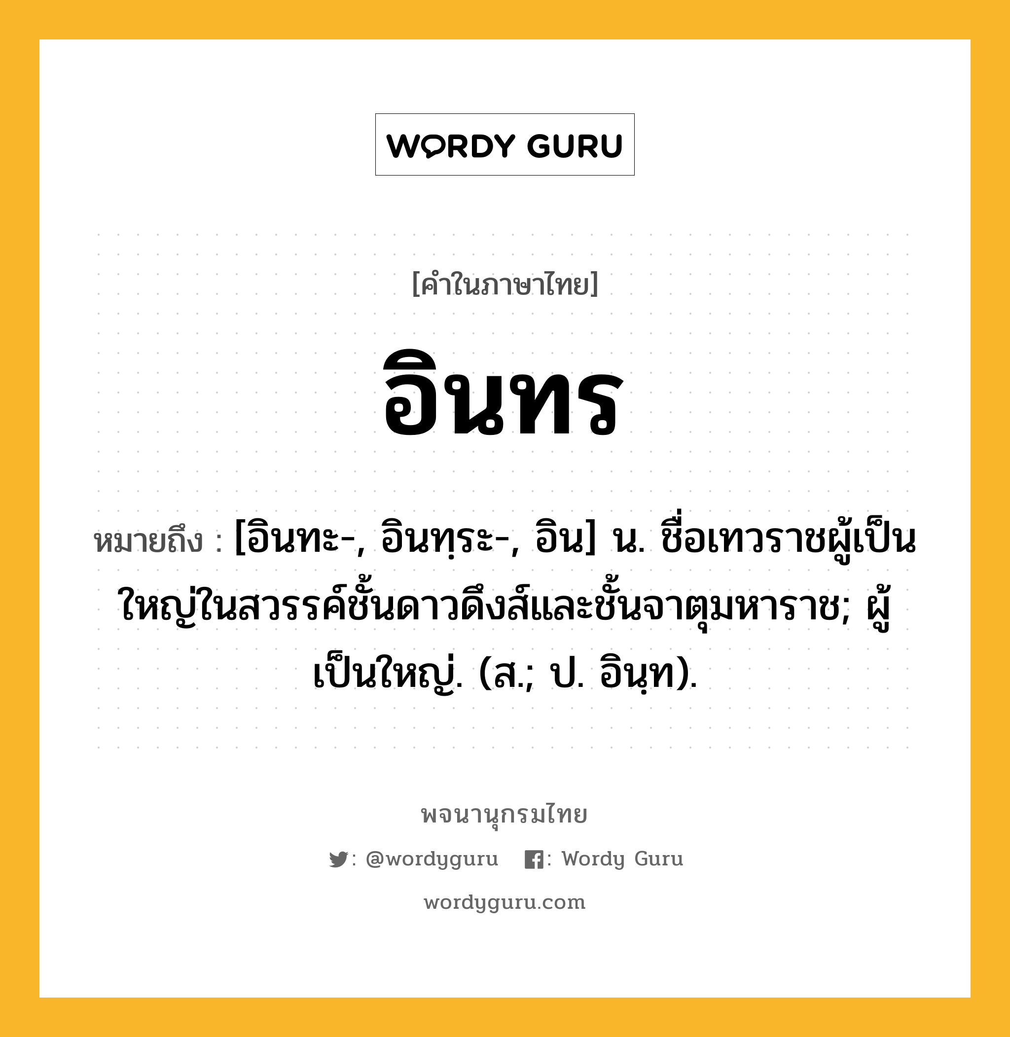 อินทร ความหมาย หมายถึงอะไร?, คำในภาษาไทย อินทร หมายถึง [อินทะ-, อินทฺระ-, อิน] น. ชื่อเทวราชผู้เป็นใหญ่ในสวรรค์ชั้นดาวดึงส์และชั้นจาตุมหาราช; ผู้เป็นใหญ่. (ส.; ป. อินฺท).