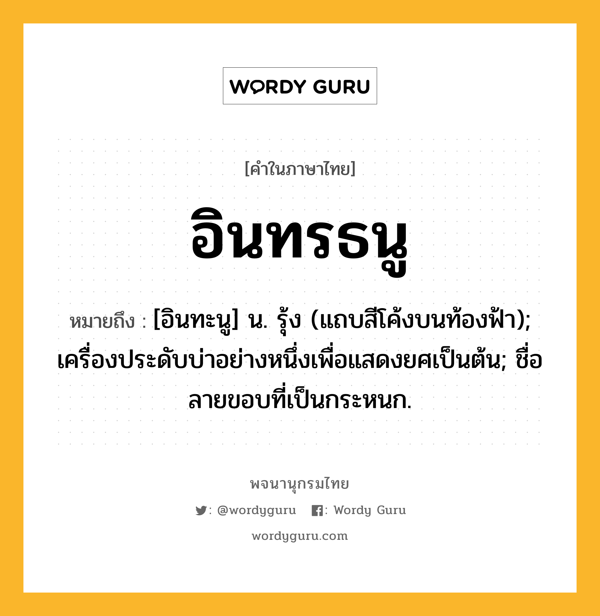 อินทรธนู ความหมาย หมายถึงอะไร?, คำในภาษาไทย อินทรธนู หมายถึง [อินทะนู] น. รุ้ง (แถบสีโค้งบนท้องฟ้า); เครื่องประดับบ่าอย่างหนึ่งเพื่อแสดงยศเป็นต้น; ชื่อลายขอบที่เป็นกระหนก.