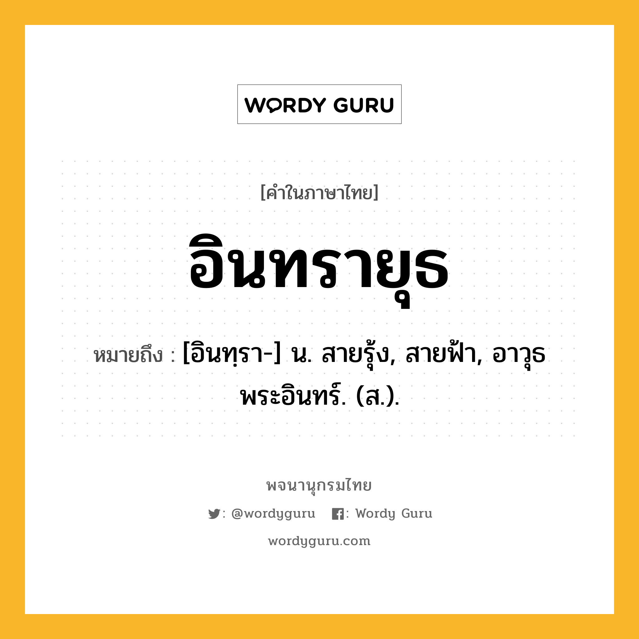 อินทรายุธ ความหมาย หมายถึงอะไร?, คำในภาษาไทย อินทรายุธ หมายถึง [อินทฺรา-] น. สายรุ้ง, สายฟ้า, อาวุธพระอินทร์. (ส.).