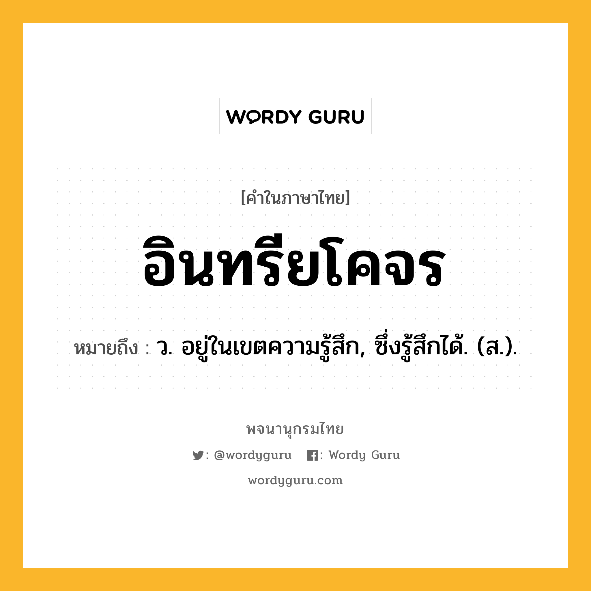 อินทรียโคจร ความหมาย หมายถึงอะไร?, คำในภาษาไทย อินทรียโคจร หมายถึง ว. อยู่ในเขตความรู้สึก, ซึ่งรู้สึกได้. (ส.).