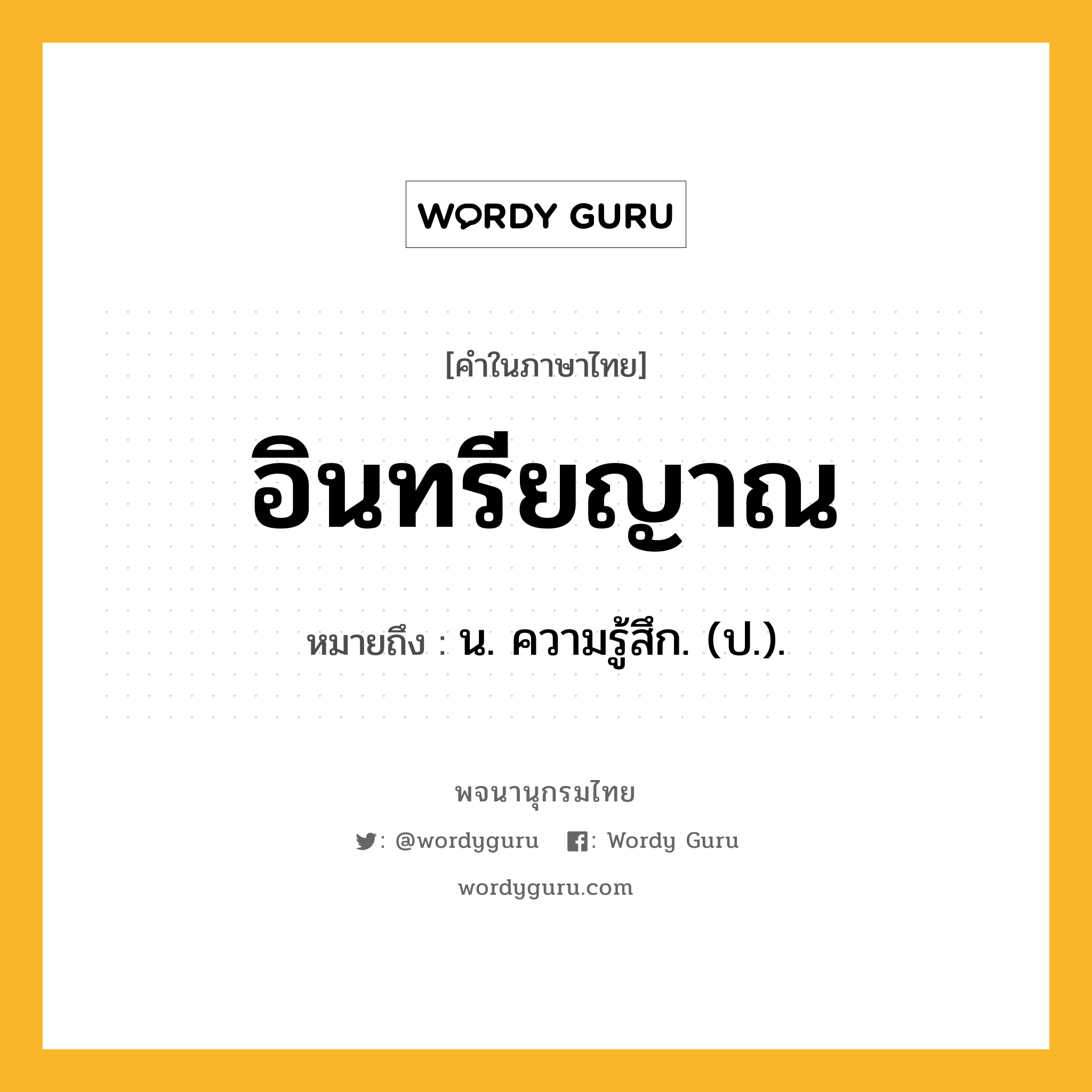 อินทรียญาณ ความหมาย หมายถึงอะไร?, คำในภาษาไทย อินทรียญาณ หมายถึง น. ความรู้สึก. (ป.).