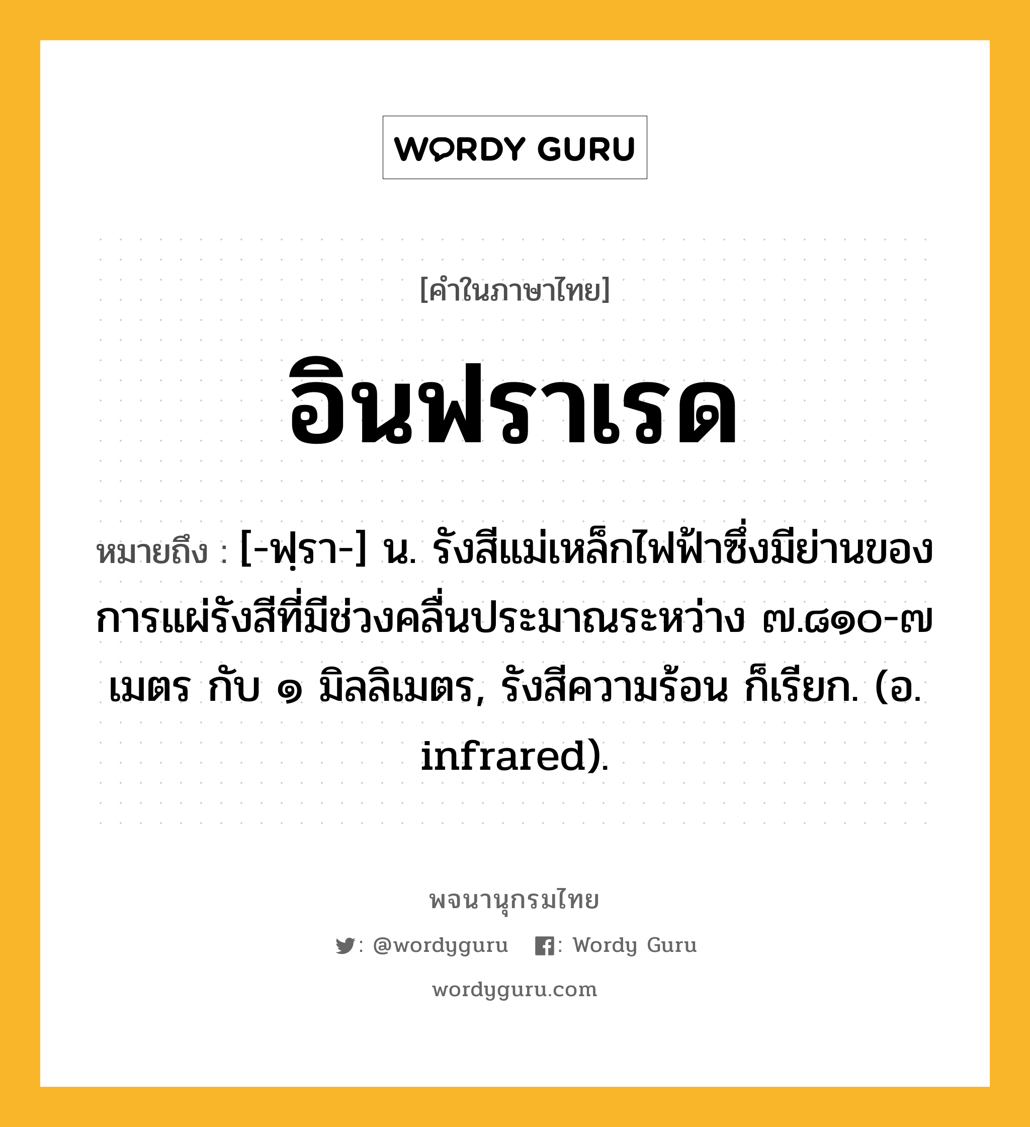 อินฟราเรด ความหมาย หมายถึงอะไร?, คำในภาษาไทย อินฟราเรด หมายถึง [-ฟฺรา-] น. รังสีแม่เหล็กไฟฟ้าซึ่งมีย่านของการแผ่รังสีที่มีช่วงคลื่นประมาณระหว่าง ๗.๘๑๐-๗ เมตร กับ ๑ มิลลิเมตร, รังสีความร้อน ก็เรียก. (อ. infrared).