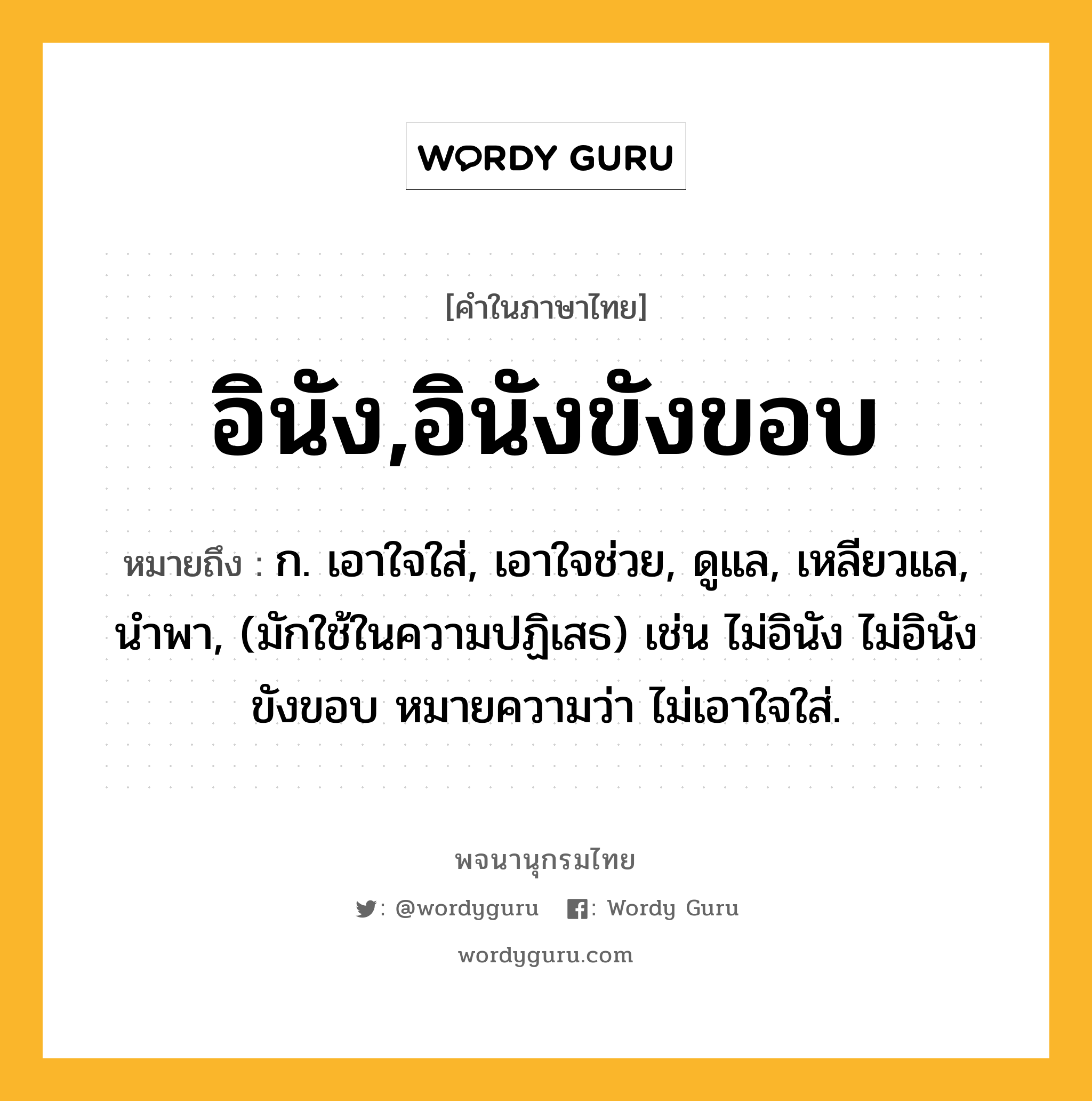 อินัง,อินังขังขอบ ความหมาย หมายถึงอะไร?, คำในภาษาไทย อินัง,อินังขังขอบ หมายถึง ก. เอาใจใส่, เอาใจช่วย, ดูแล, เหลียวแล, นําพา, (มักใช้ในความปฏิเสธ) เช่น ไม่อินัง ไม่อินังขังขอบ หมายความว่า ไม่เอาใจใส่.