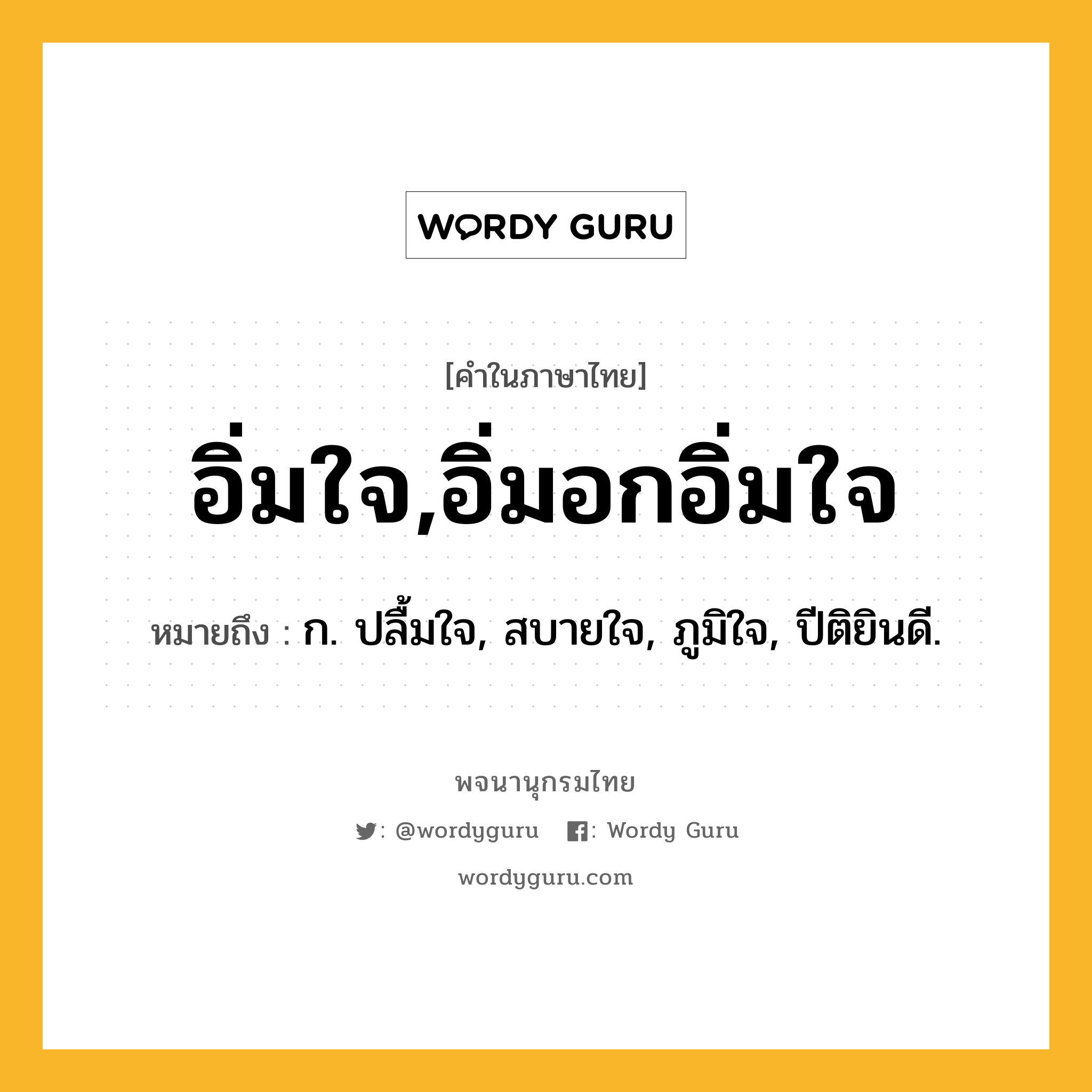 อิ่มใจ,อิ่มอกอิ่มใจ ความหมาย หมายถึงอะไร?, คำในภาษาไทย อิ่มใจ,อิ่มอกอิ่มใจ หมายถึง ก. ปลื้มใจ, สบายใจ, ภูมิใจ, ปีติยินดี.