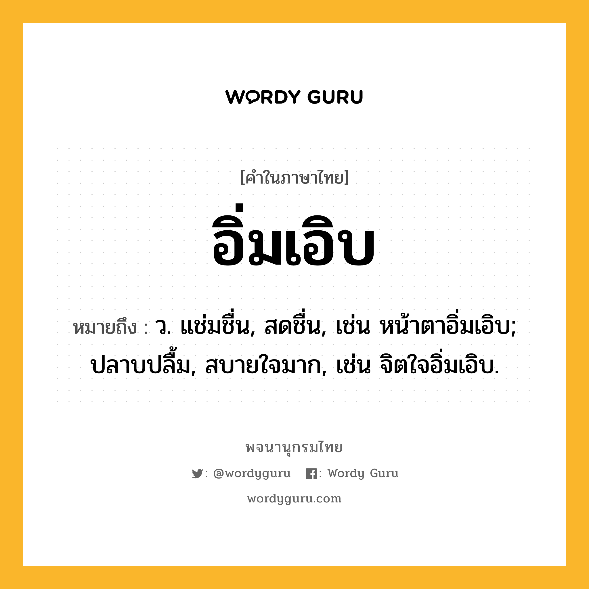 อิ่มเอิบ ความหมาย หมายถึงอะไร?, คำในภาษาไทย อิ่มเอิบ หมายถึง ว. แช่มชื่น, สดชื่น, เช่น หน้าตาอิ่มเอิบ; ปลาบปลื้ม, สบายใจมาก, เช่น จิตใจอิ่มเอิบ.