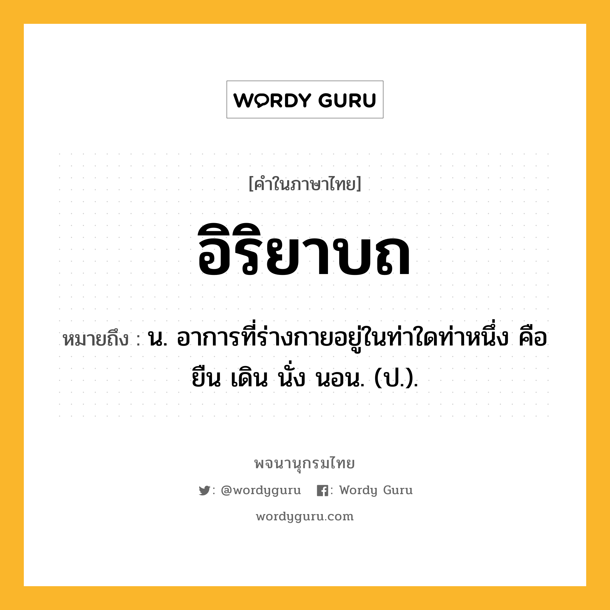 อิริยาบถ ความหมาย หมายถึงอะไร?, คำในภาษาไทย อิริยาบถ หมายถึง น. อาการที่ร่างกายอยู่ในท่าใดท่าหนึ่ง คือ ยืน เดิน นั่ง นอน. (ป.).