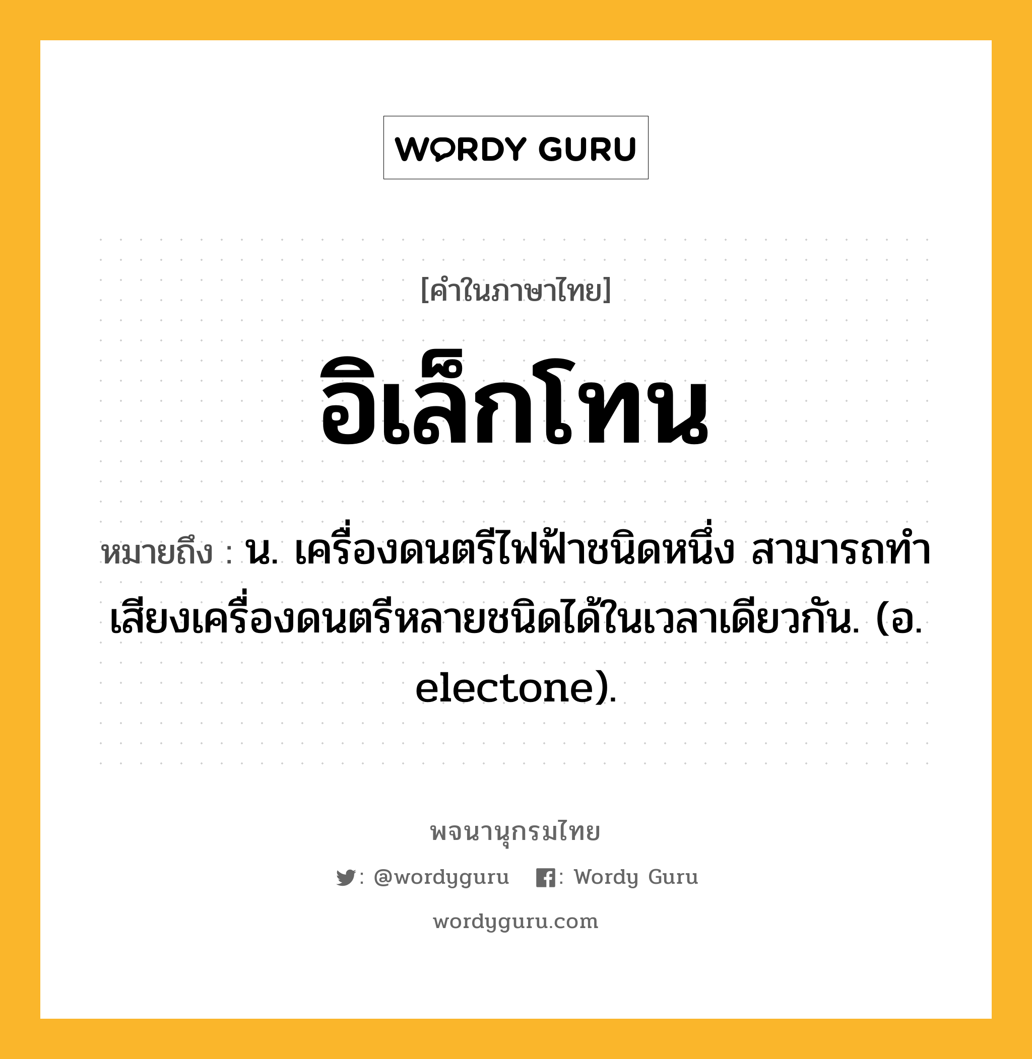 อิเล็กโทน ความหมาย หมายถึงอะไร?, คำในภาษาไทย อิเล็กโทน หมายถึง น. เครื่องดนตรีไฟฟ้าชนิดหนึ่ง สามารถทําเสียงเครื่องดนตรีหลายชนิดได้ในเวลาเดียวกัน. (อ. electone).