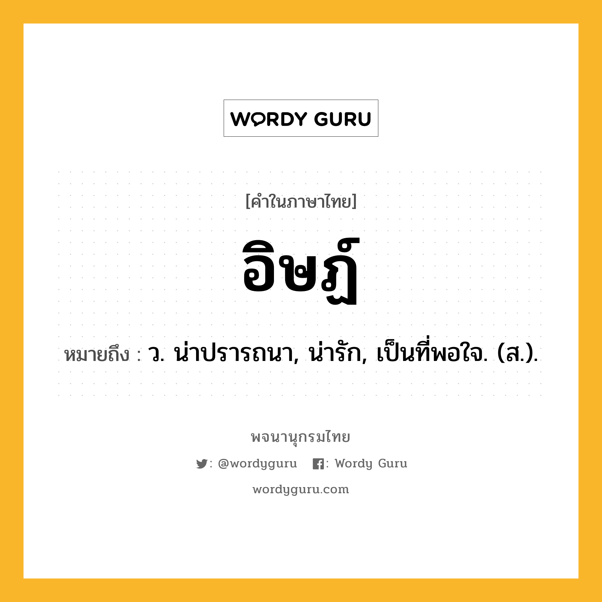 อิษฏ์ ความหมาย หมายถึงอะไร?, คำในภาษาไทย อิษฏ์ หมายถึง ว. น่าปรารถนา, น่ารัก, เป็นที่พอใจ. (ส.).