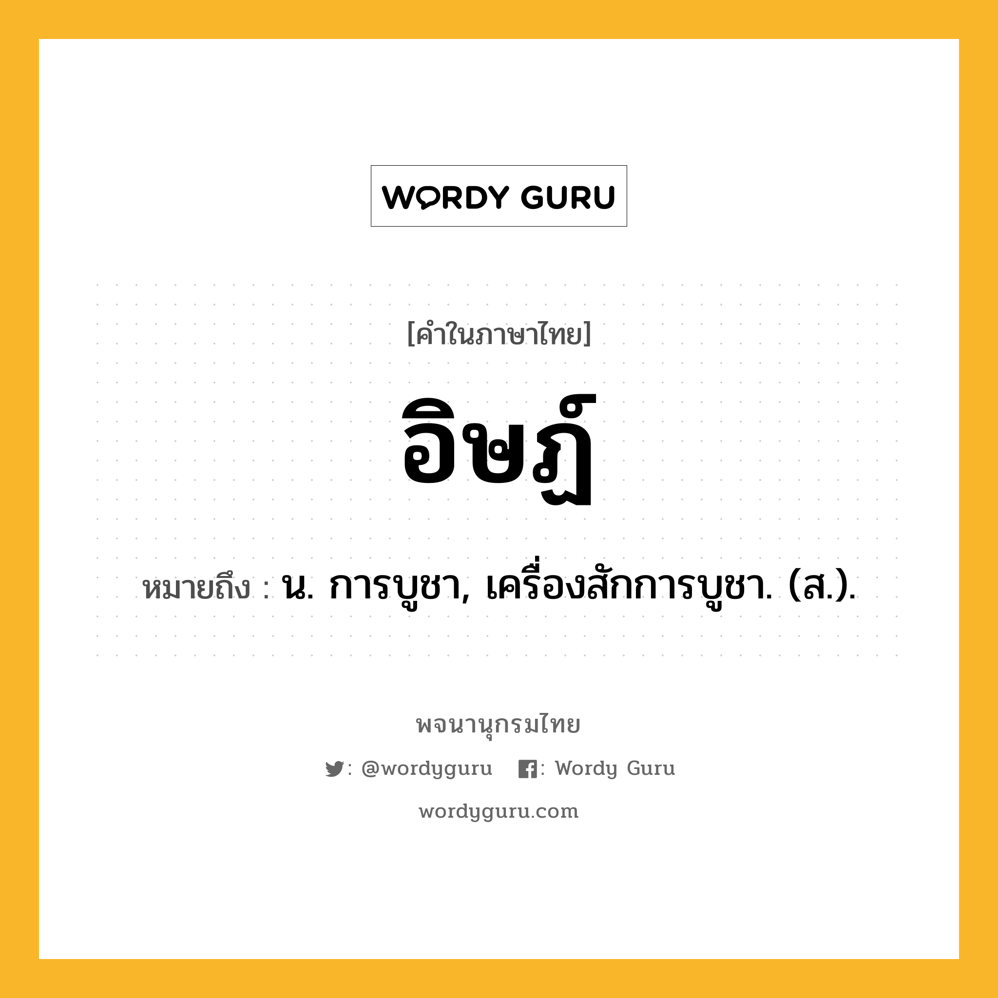 อิษฏ์ ความหมาย หมายถึงอะไร?, คำในภาษาไทย อิษฏ์ หมายถึง น. การบูชา, เครื่องสักการบูชา. (ส.).