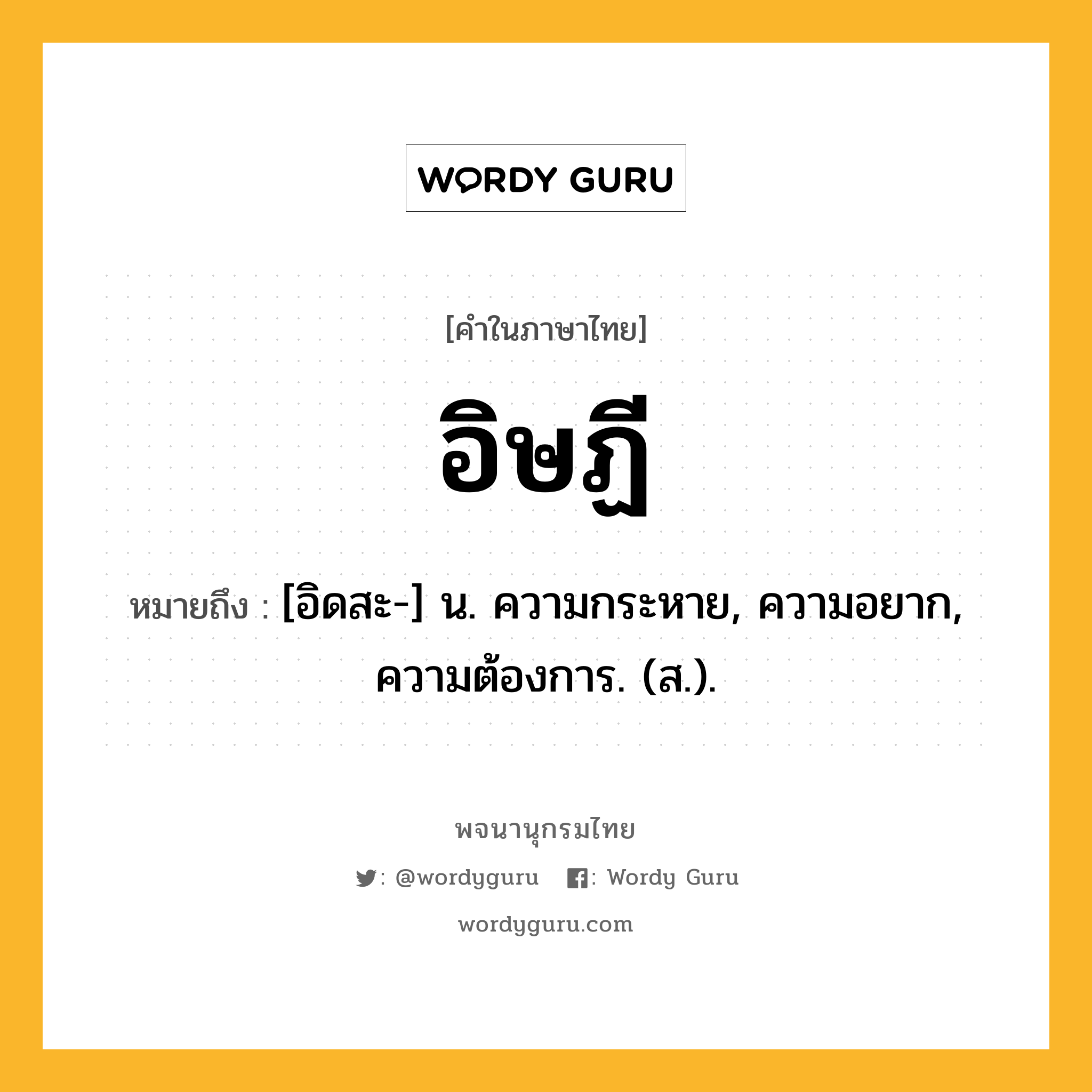 อิษฏี ความหมาย หมายถึงอะไร?, คำในภาษาไทย อิษฏี หมายถึง [อิดสะ-] น. ความกระหาย, ความอยาก, ความต้องการ. (ส.).