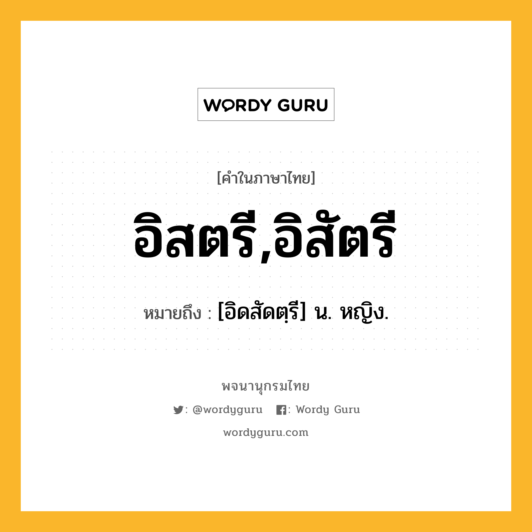 อิสตรี,อิสัตรี ความหมาย หมายถึงอะไร?, คำในภาษาไทย อิสตรี,อิสัตรี หมายถึง [อิดสัดตฺรี] น. หญิง.