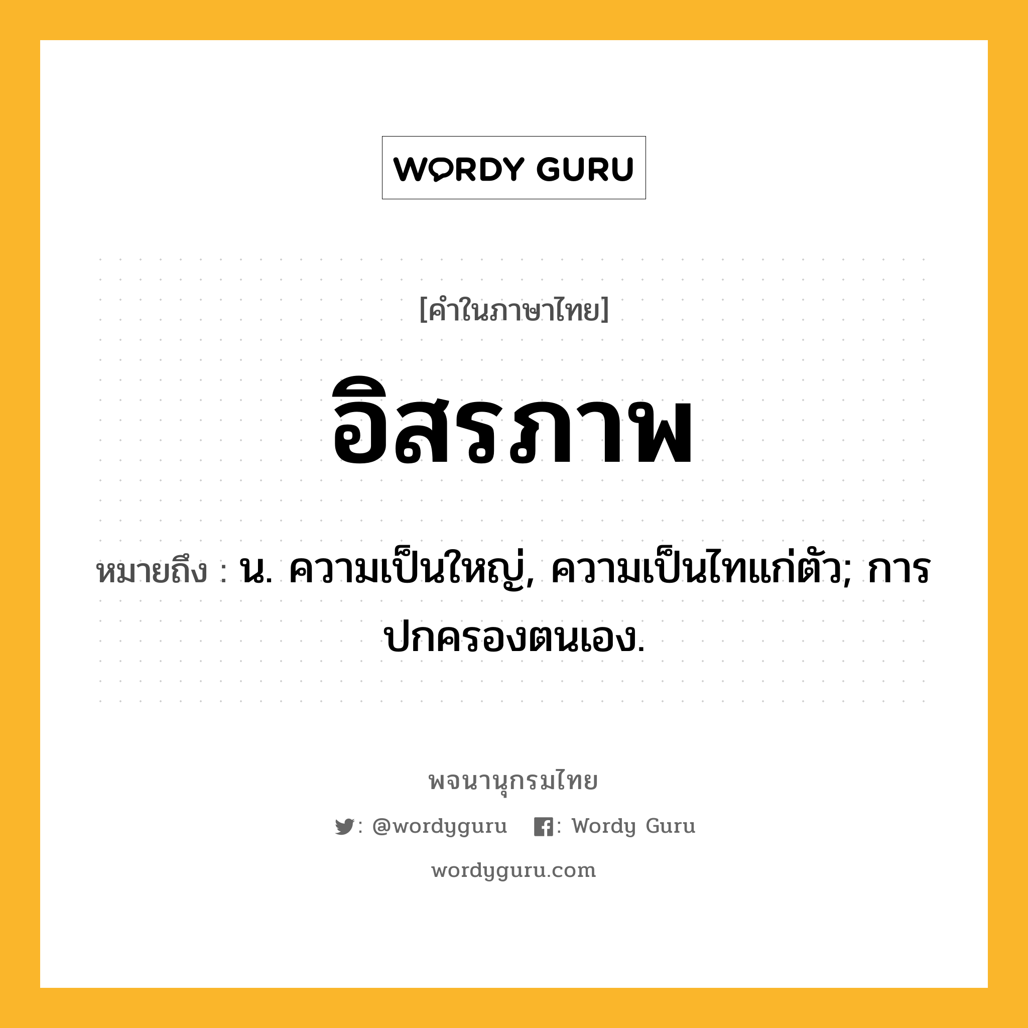 อิสรภาพ ความหมาย หมายถึงอะไร?, คำในภาษาไทย อิสรภาพ หมายถึง น. ความเป็นใหญ่, ความเป็นไทแก่ตัว; การปกครองตนเอง.