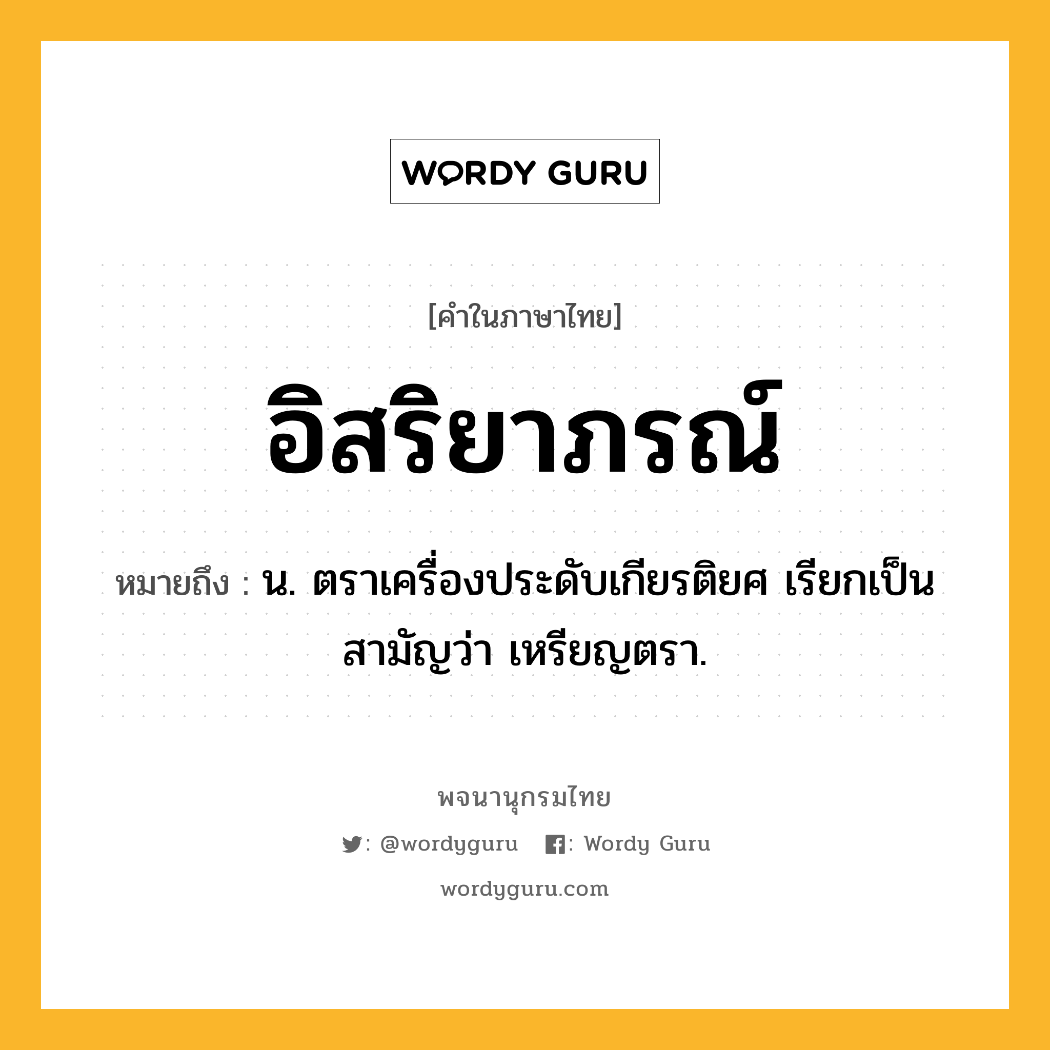 อิสริยาภรณ์ ความหมาย หมายถึงอะไร?, คำในภาษาไทย อิสริยาภรณ์ หมายถึง น. ตราเครื่องประดับเกียรติยศ เรียกเป็นสามัญว่า เหรียญตรา.