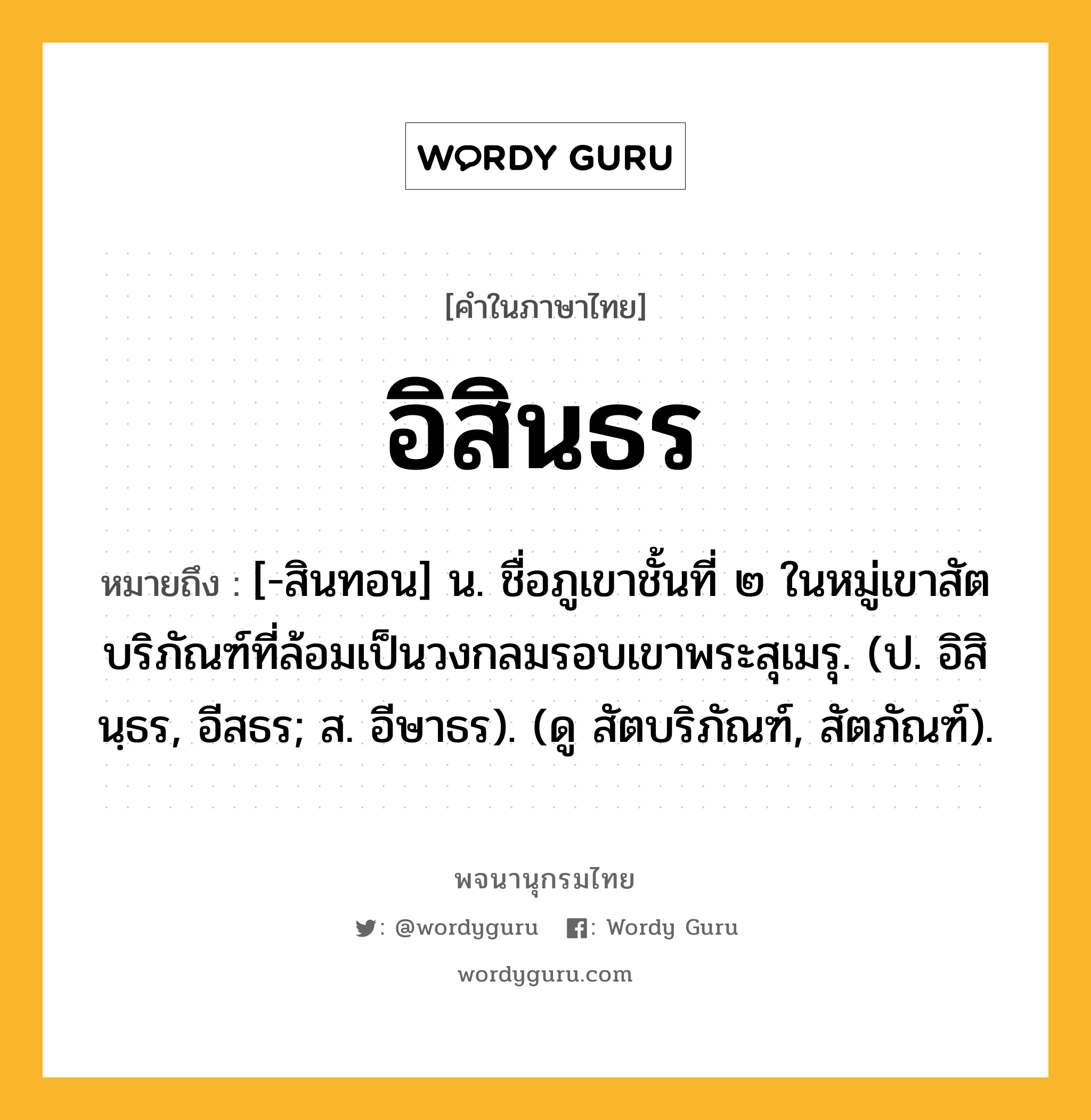 อิสินธร ความหมาย หมายถึงอะไร?, คำในภาษาไทย อิสินธร หมายถึง [-สินทอน] น. ชื่อภูเขาชั้นที่ ๒ ในหมู่เขาสัตบริภัณฑ์ที่ล้อมเป็นวงกลมรอบเขาพระสุเมรุ. (ป. อิสินฺธร, อีสธร; ส. อีษาธร). (ดู สัตบริภัณฑ์, สัตภัณฑ์).