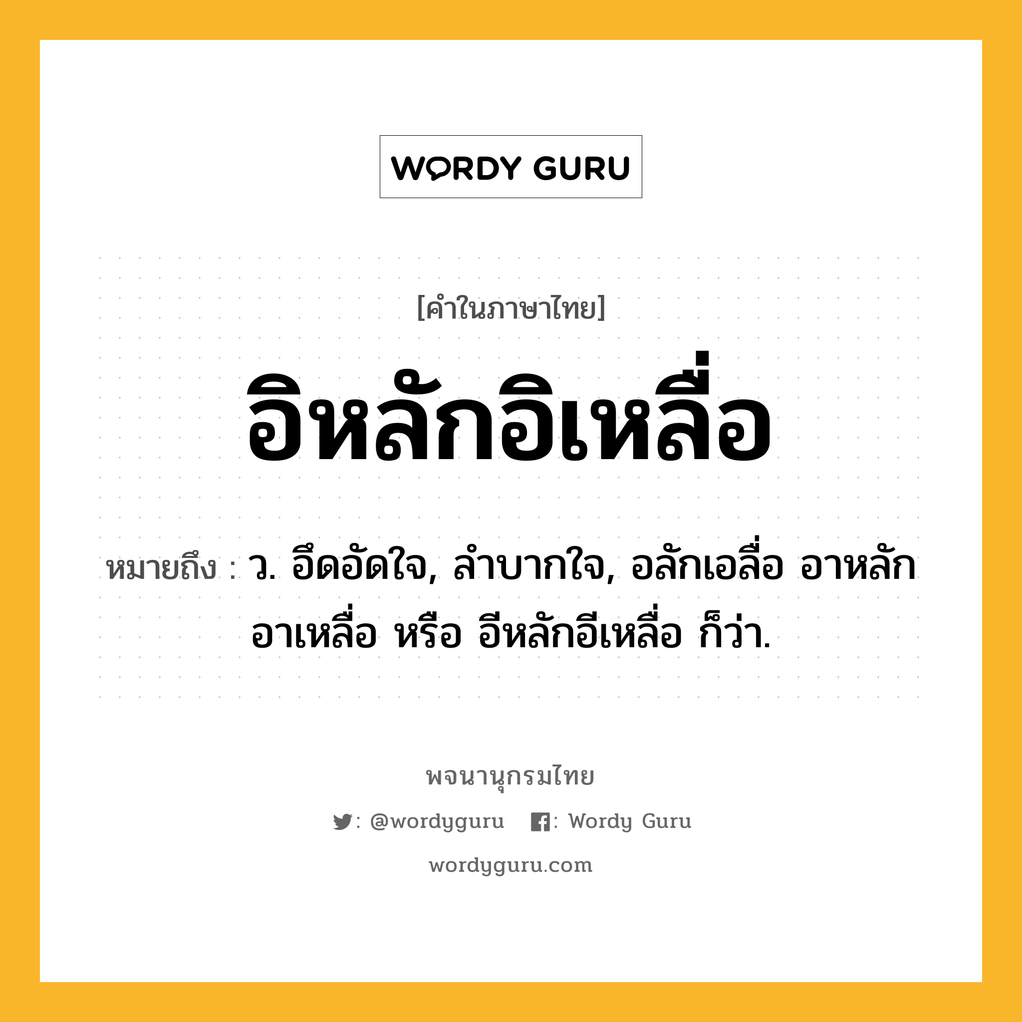 อิหลักอิเหลื่อ ความหมาย หมายถึงอะไร?, คำในภาษาไทย อิหลักอิเหลื่อ หมายถึง ว. อึดอัดใจ, ลําบากใจ, อลักเอลื่อ อาหลักอาเหลื่อ หรือ อีหลักอีเหลื่อ ก็ว่า.