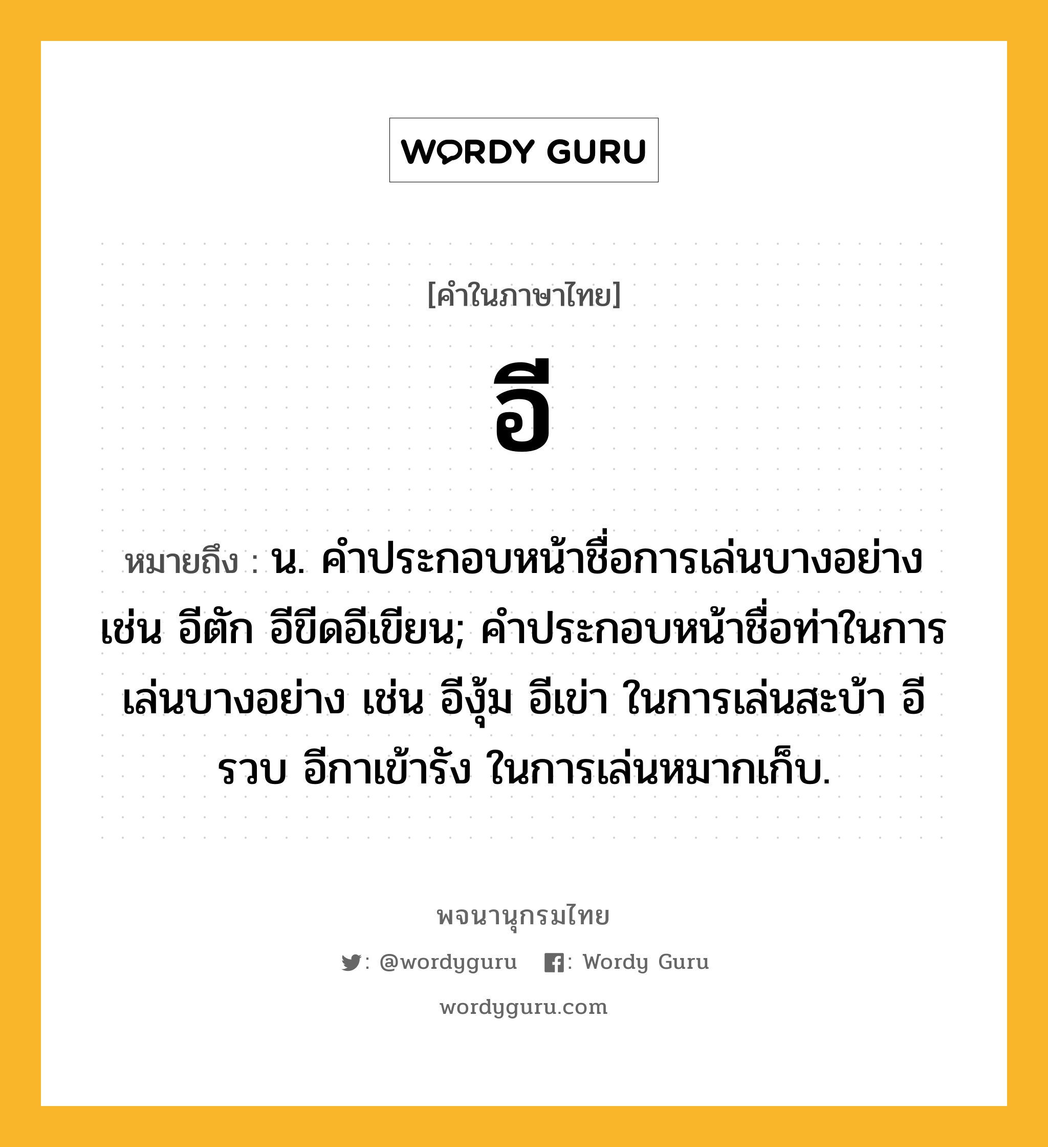 อี ความหมาย หมายถึงอะไร?, คำในภาษาไทย อี หมายถึง น. คําประกอบหน้าชื่อการเล่นบางอย่าง เช่น อีตัก อีขีดอีเขียน; คําประกอบหน้าชื่อท่าในการเล่นบางอย่าง เช่น อีงุ้ม อีเข่า ในการเล่นสะบ้า อีรวบ อีกาเข้ารัง ในการเล่นหมากเก็บ.