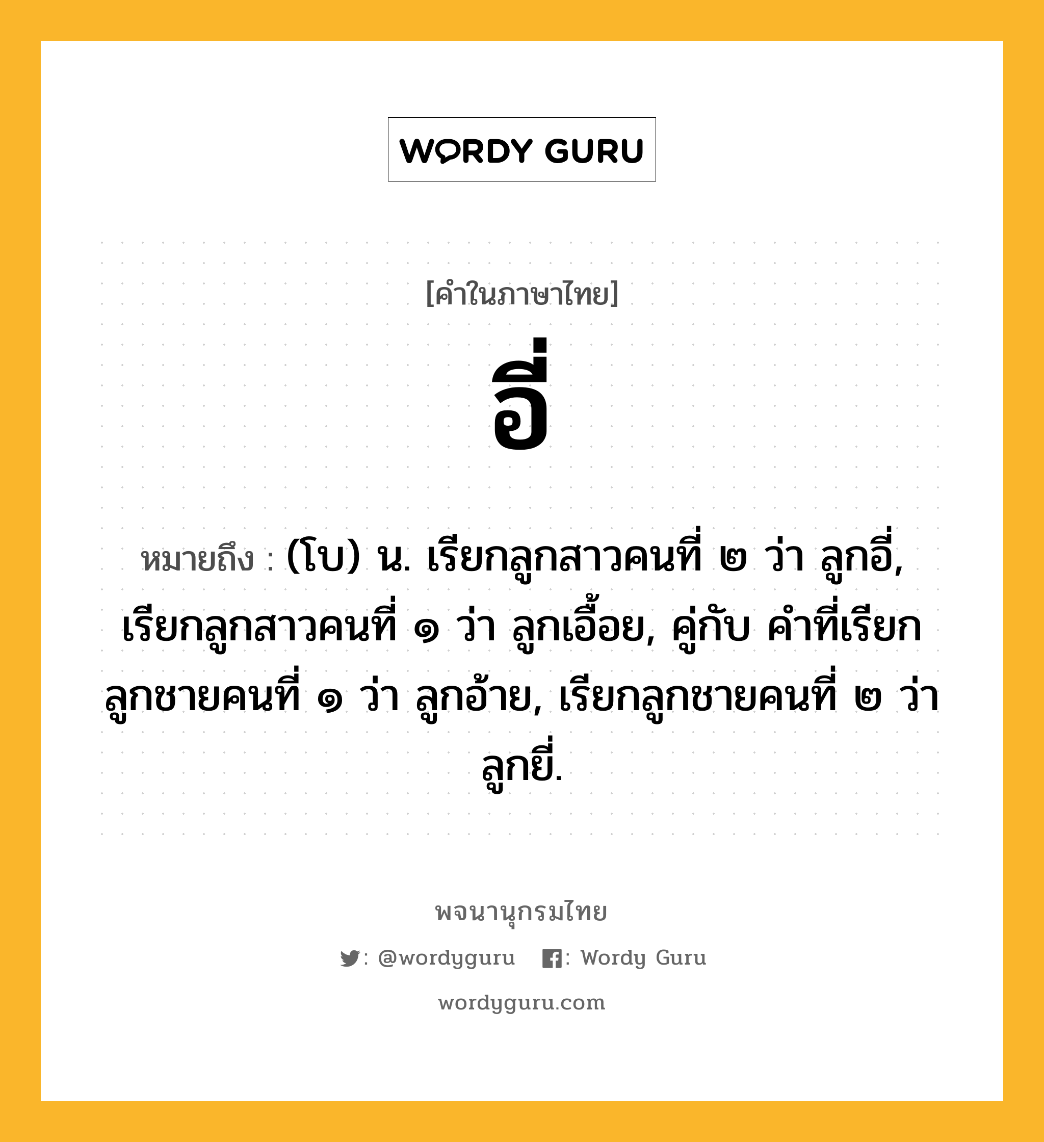 อี่ ความหมาย หมายถึงอะไร?, คำในภาษาไทย อี่ หมายถึง (โบ) น. เรียกลูกสาวคนที่ ๒ ว่า ลูกอี่, เรียกลูกสาวคนที่ ๑ ว่า ลูกเอื้อย, คู่กับ คําที่เรียกลูกชายคนที่ ๑ ว่า ลูกอ้าย, เรียกลูกชายคนที่ ๒ ว่า ลูกยี่.