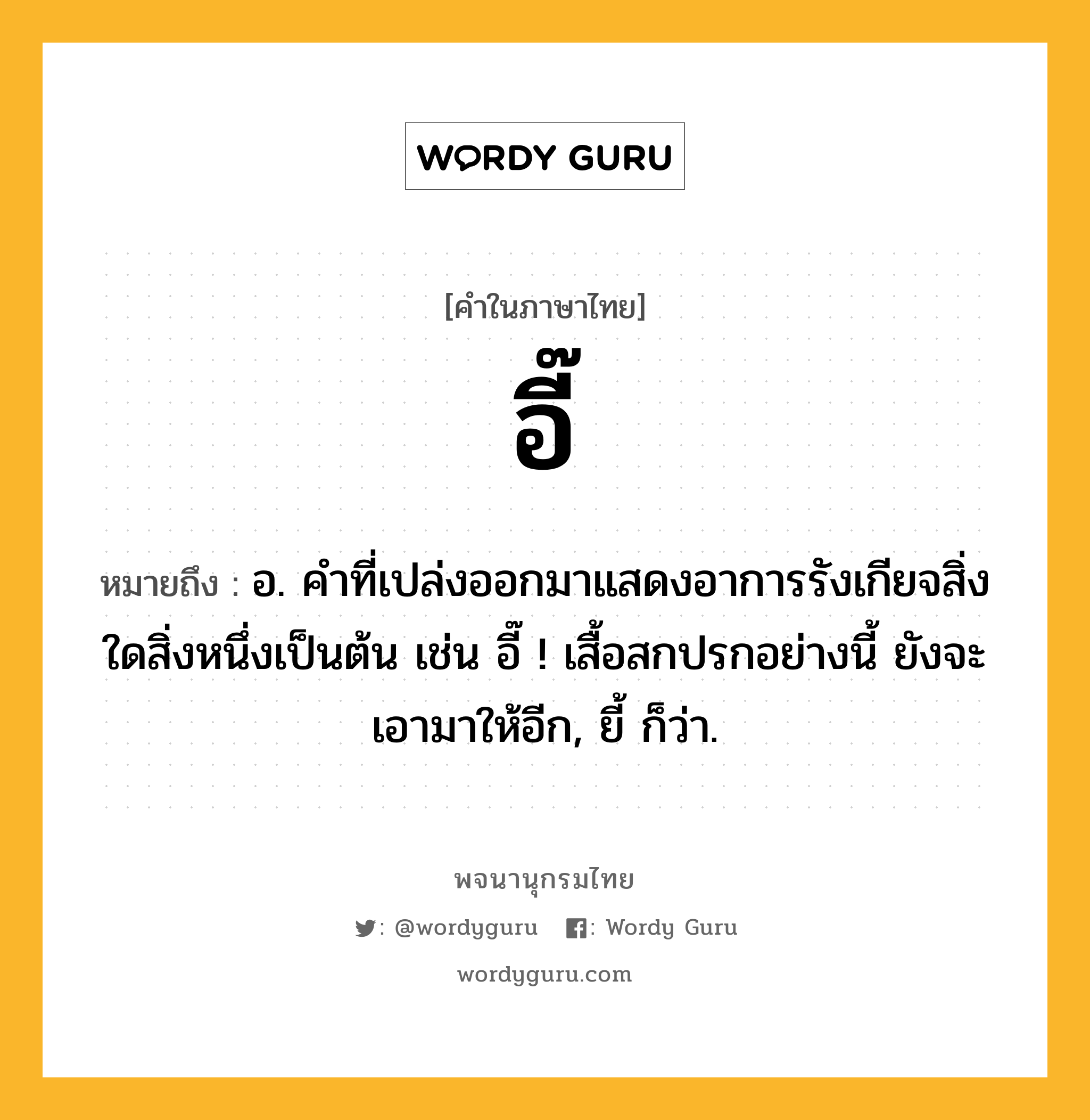 อี๊ ความหมาย หมายถึงอะไร?, คำในภาษาไทย อี๊ หมายถึง อ. คําที่เปล่งออกมาแสดงอาการรังเกียจสิ่งใดสิ่งหนึ่งเป็นต้น เช่น อี๊ ! เสื้อสกปรกอย่างนี้ ยังจะเอามาให้อีก, ยี้ ก็ว่า.