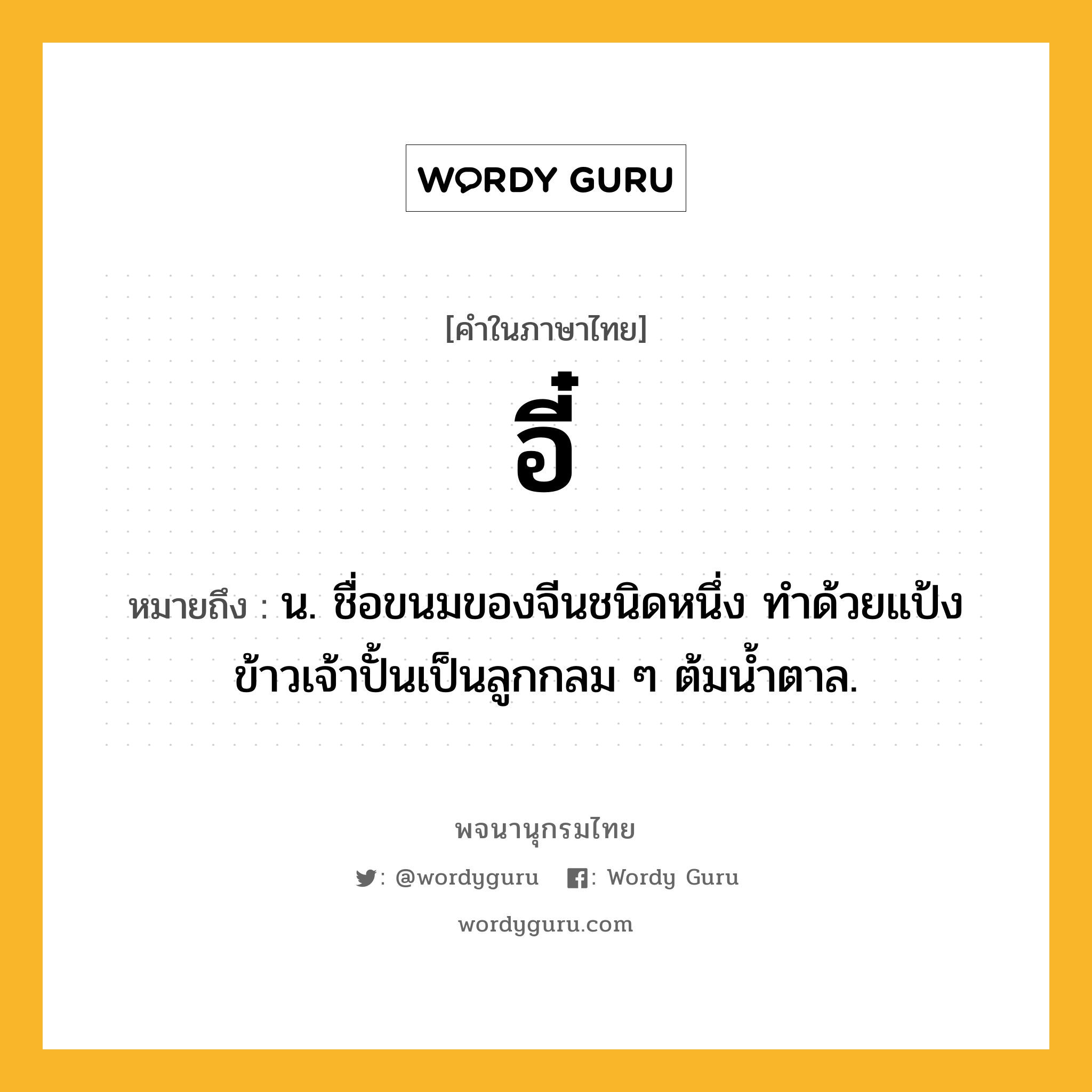 อี๋ ความหมาย หมายถึงอะไร?, คำในภาษาไทย อี๋ หมายถึง น. ชื่อขนมของจีนชนิดหนึ่ง ทําด้วยแป้งข้าวเจ้าปั้นเป็นลูกกลม ๆ ต้มนํ้าตาล.