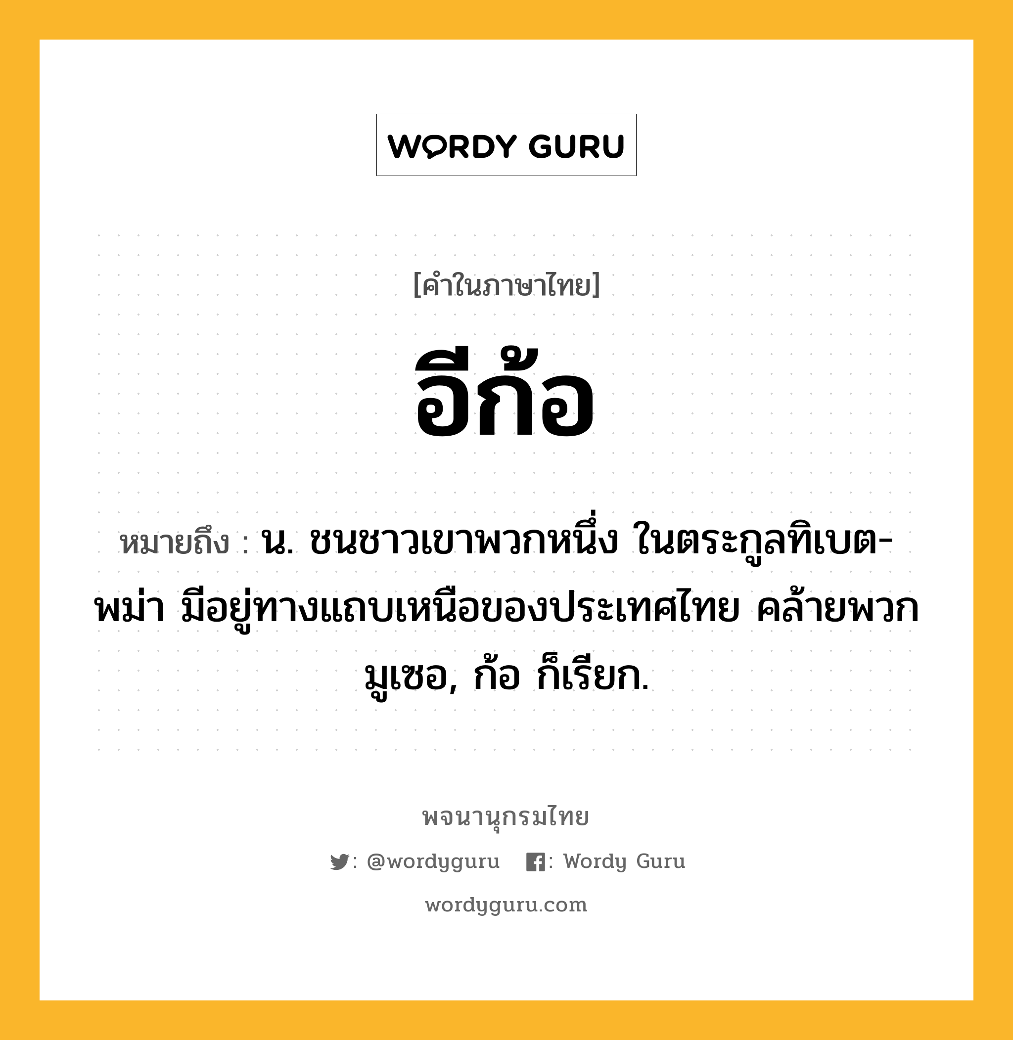 อีก้อ ความหมาย หมายถึงอะไร?, คำในภาษาไทย อีก้อ หมายถึง น. ชนชาวเขาพวกหนึ่ง ในตระกูลทิเบต-พม่า มีอยู่ทางแถบเหนือของประเทศไทย คล้ายพวกมูเซอ, ก้อ ก็เรียก.