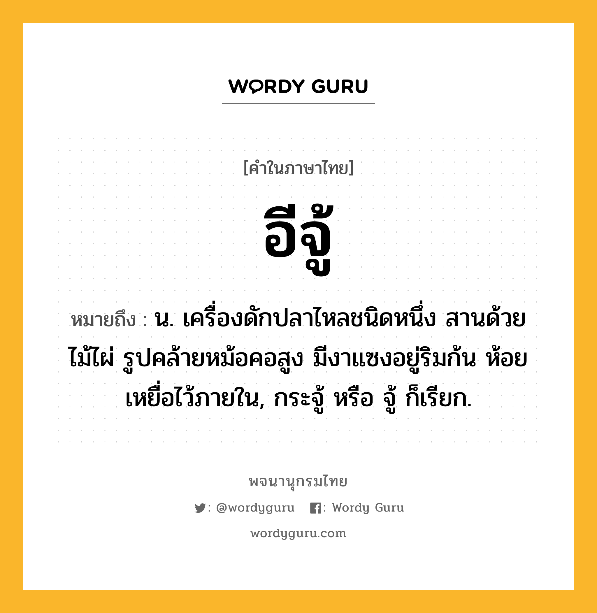 อีจู้ ความหมาย หมายถึงอะไร?, คำในภาษาไทย อีจู้ หมายถึง น. เครื่องดักปลาไหลชนิดหนึ่ง สานด้วยไม้ไผ่ รูปคล้ายหม้อคอสูง มีงาแซงอยู่ริมก้น ห้อยเหยื่อไว้ภายใน, กระจู้ หรือ จู้ ก็เรียก.