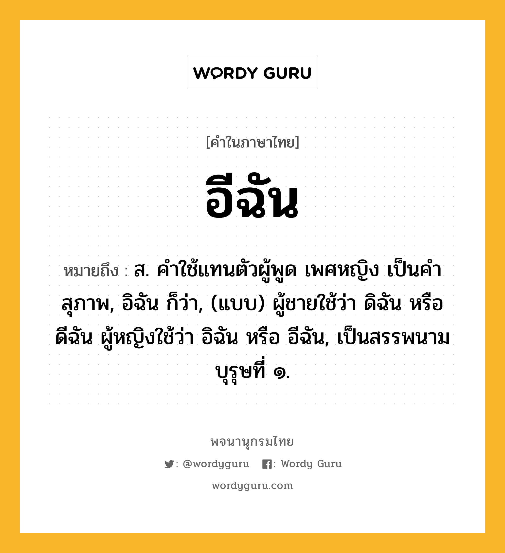 อีฉัน ความหมาย หมายถึงอะไร?, คำในภาษาไทย อีฉัน หมายถึง ส. คําใช้แทนตัวผู้พูด เพศหญิง เป็นคําสุภาพ, อิฉัน ก็ว่า, (แบบ) ผู้ชายใช้ว่า ดิฉัน หรือ ดีฉัน ผู้หญิงใช้ว่า อิฉัน หรือ อีฉัน, เป็นสรรพนามบุรุษที่ ๑.