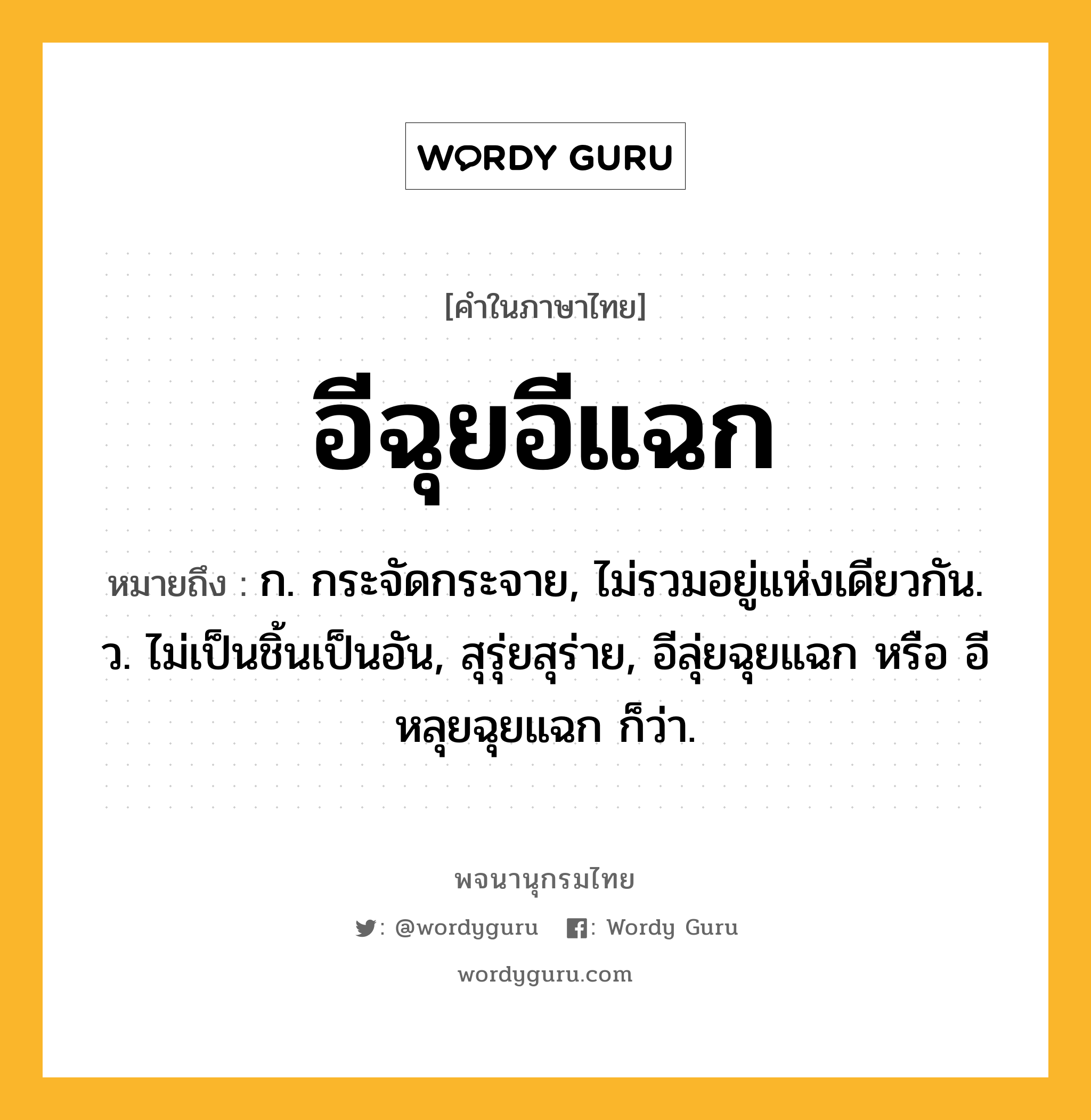 อีฉุยอีแฉก ความหมาย หมายถึงอะไร?, คำในภาษาไทย อีฉุยอีแฉก หมายถึง ก. กระจัดกระจาย, ไม่รวมอยู่แห่งเดียวกัน. ว. ไม่เป็นชิ้นเป็นอัน, สุรุ่ยสุร่าย, อีลุ่ยฉุยแฉก หรือ อีหลุยฉุยแฉก ก็ว่า.