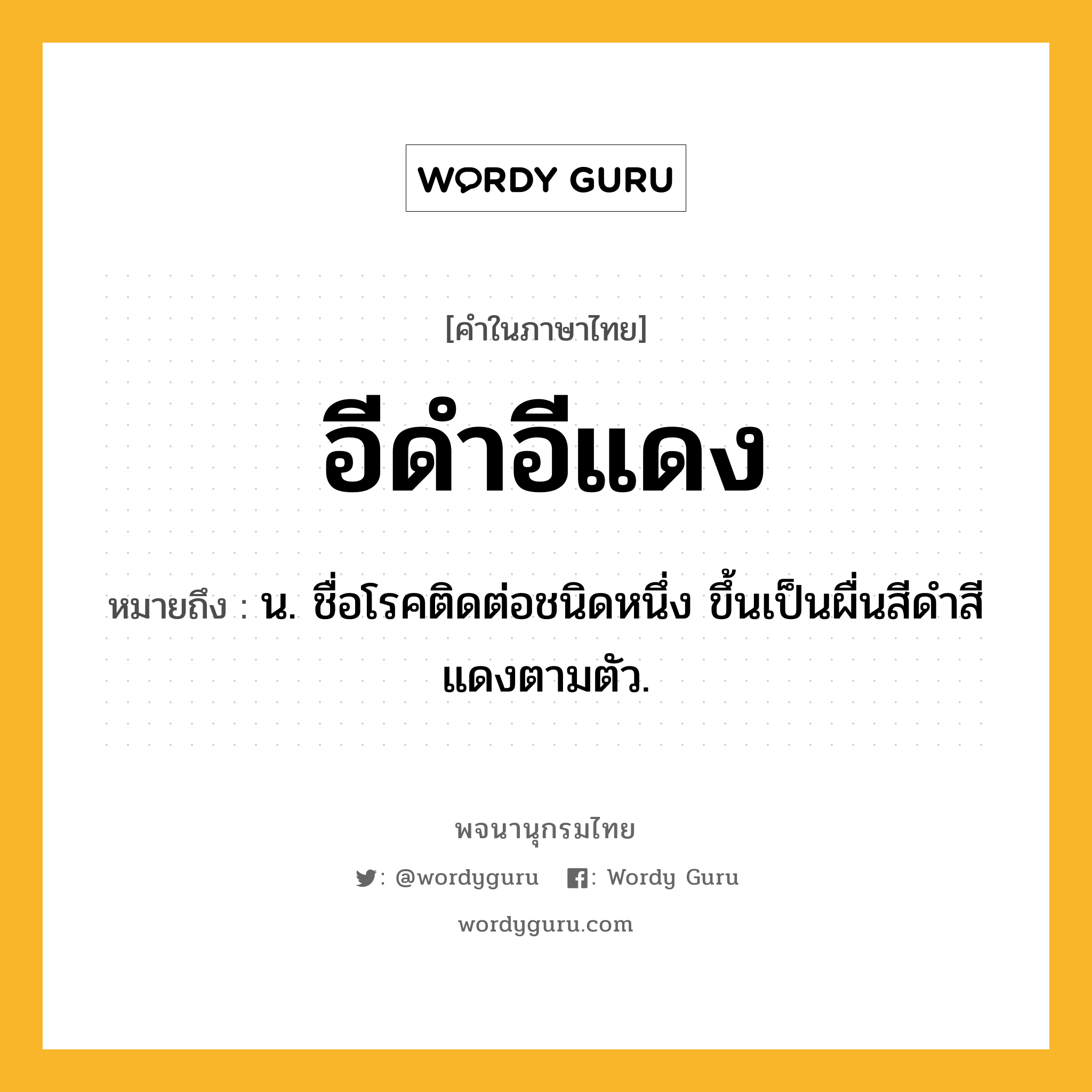 อีดำอีแดง ความหมาย หมายถึงอะไร?, คำในภาษาไทย อีดำอีแดง หมายถึง น. ชื่อโรคติดต่อชนิดหนึ่ง ขึ้นเป็นผื่นสีดําสีแดงตามตัว.